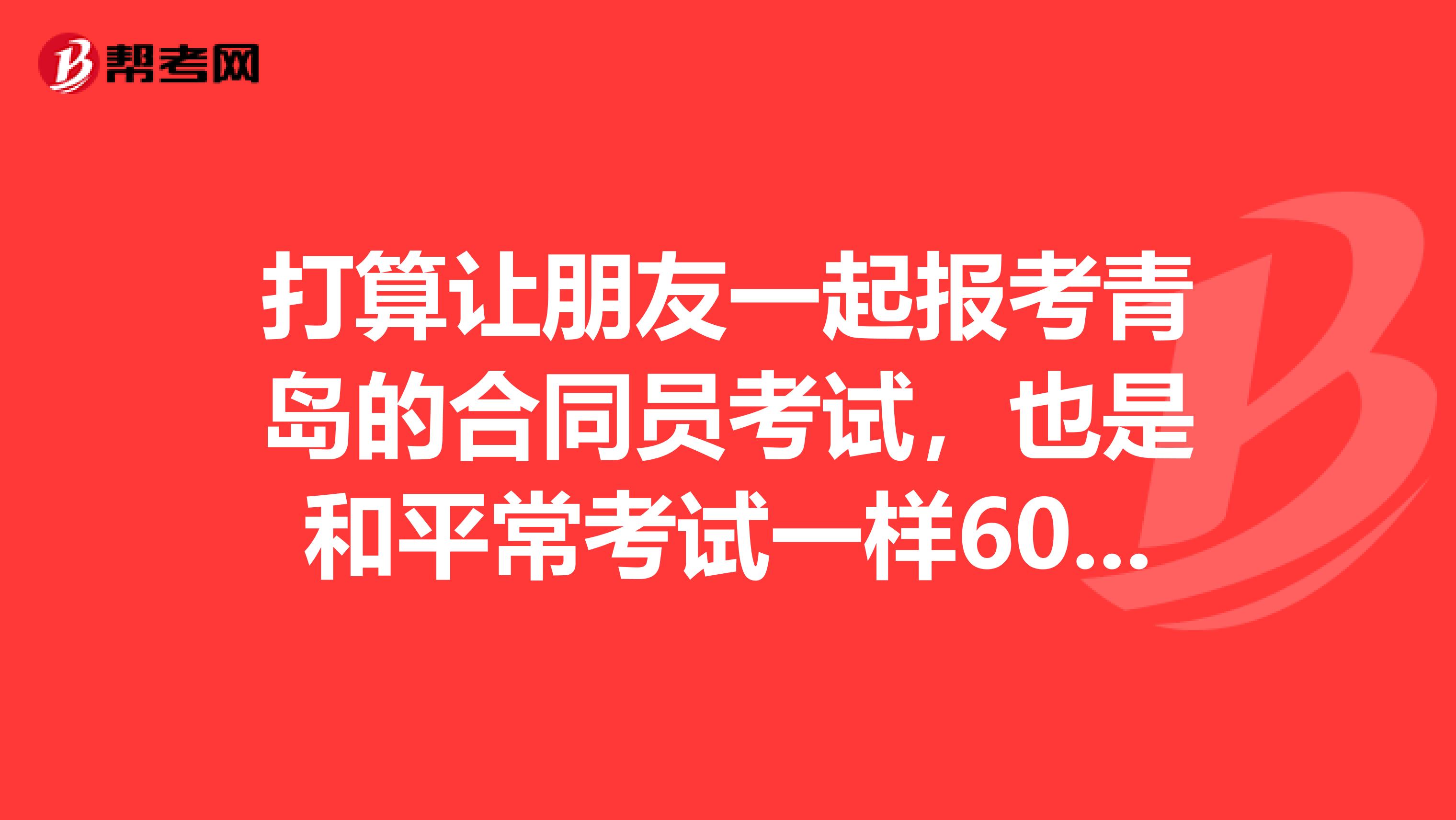 打算讓朋友一起報考青島的合同員考試，也是和平?？荚囈粯?0分合格嗎？？