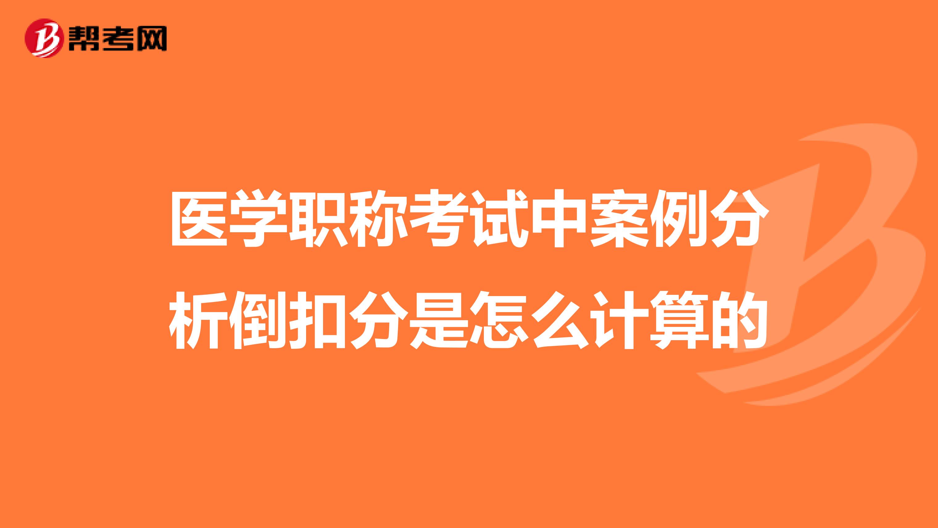 医学职称考试中案例分析倒扣分是怎么计算的