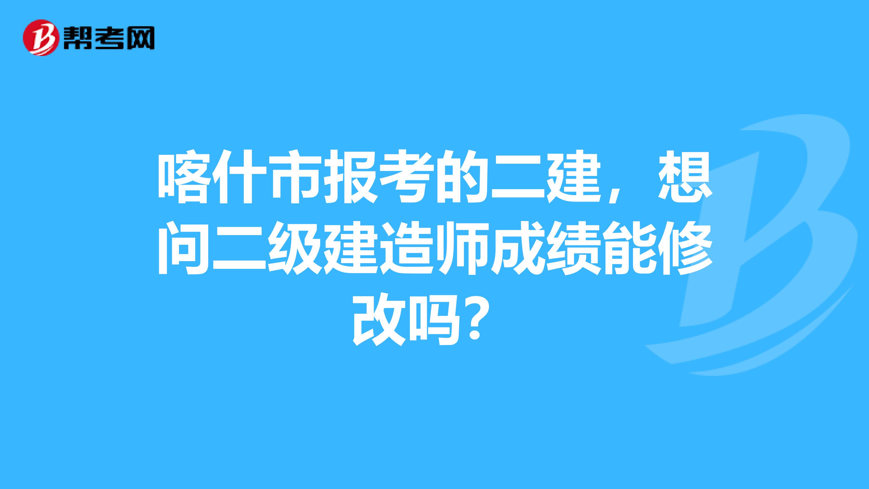喀什市报考的二建,想问二级建造师成绩能修改吗?