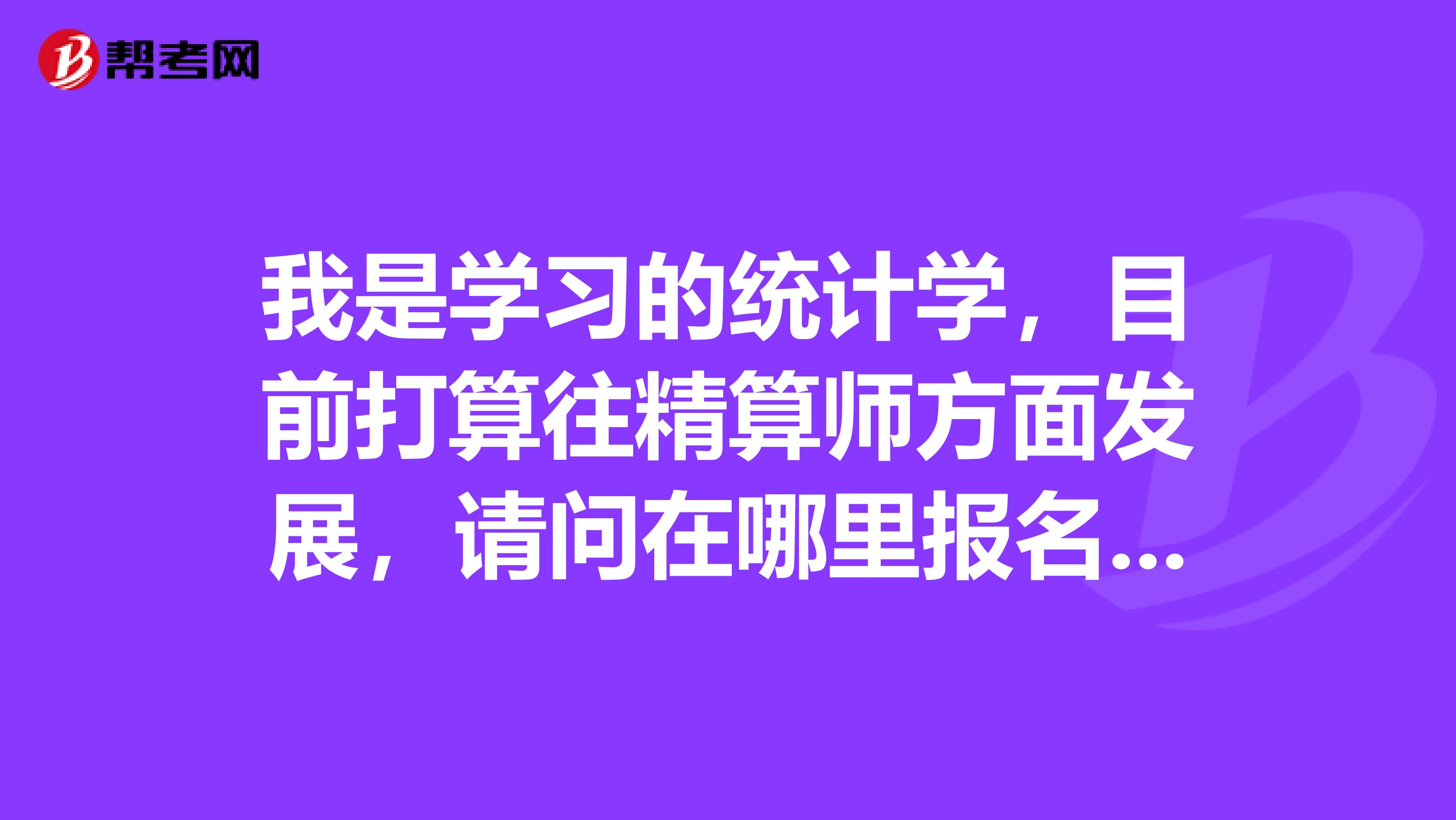 我是學(xué)習(xí)的統(tǒng)計學(xué)，目前打算往精算師方面發(fā)展，請問在哪里報名？流程如何？
