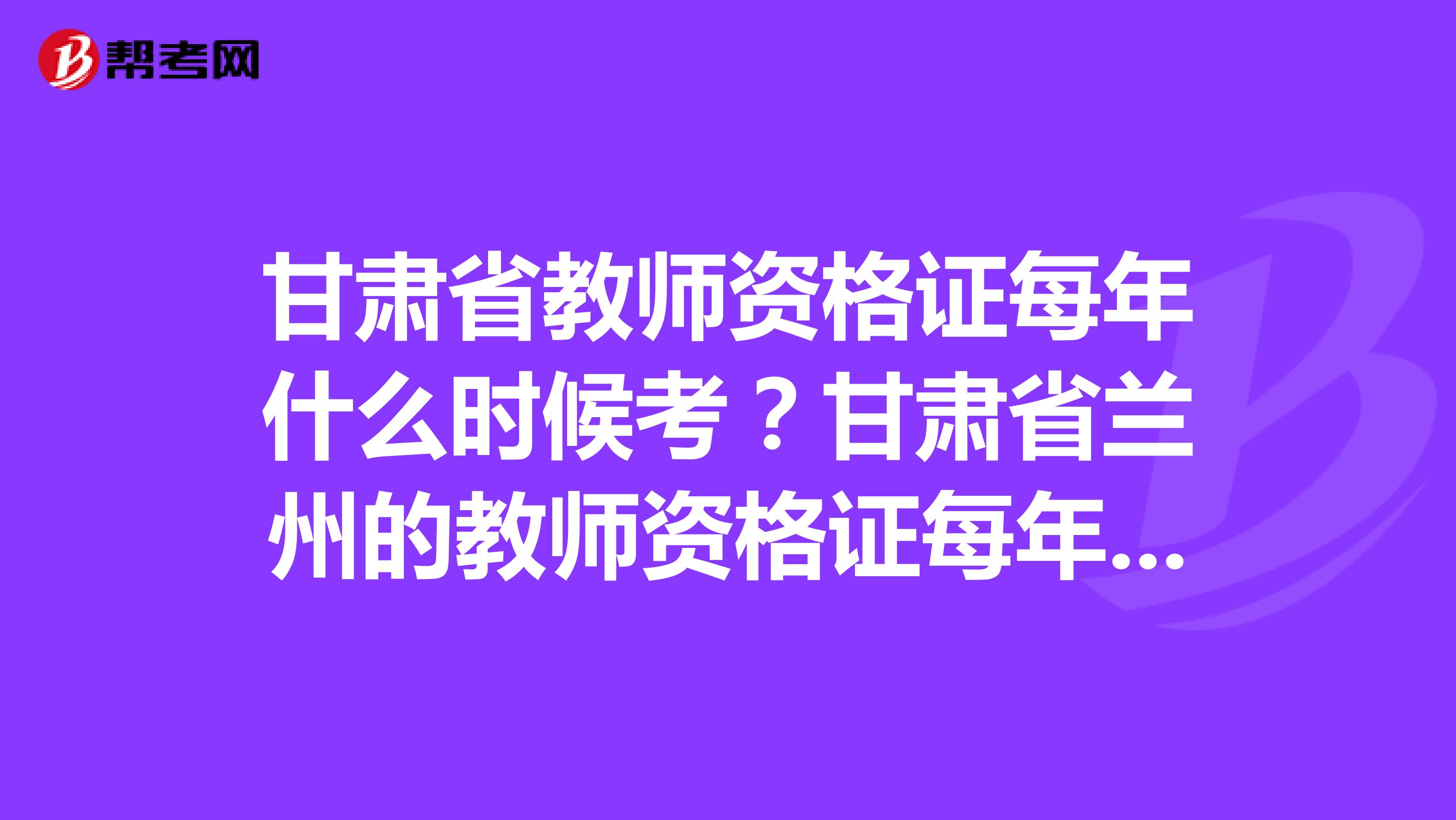 甘肃省教师资格证每年什么时候考？甘肃省兰州的教师资格证每年什么时候考？非师范类专业的考生怎么报名？都考些什么内容？
