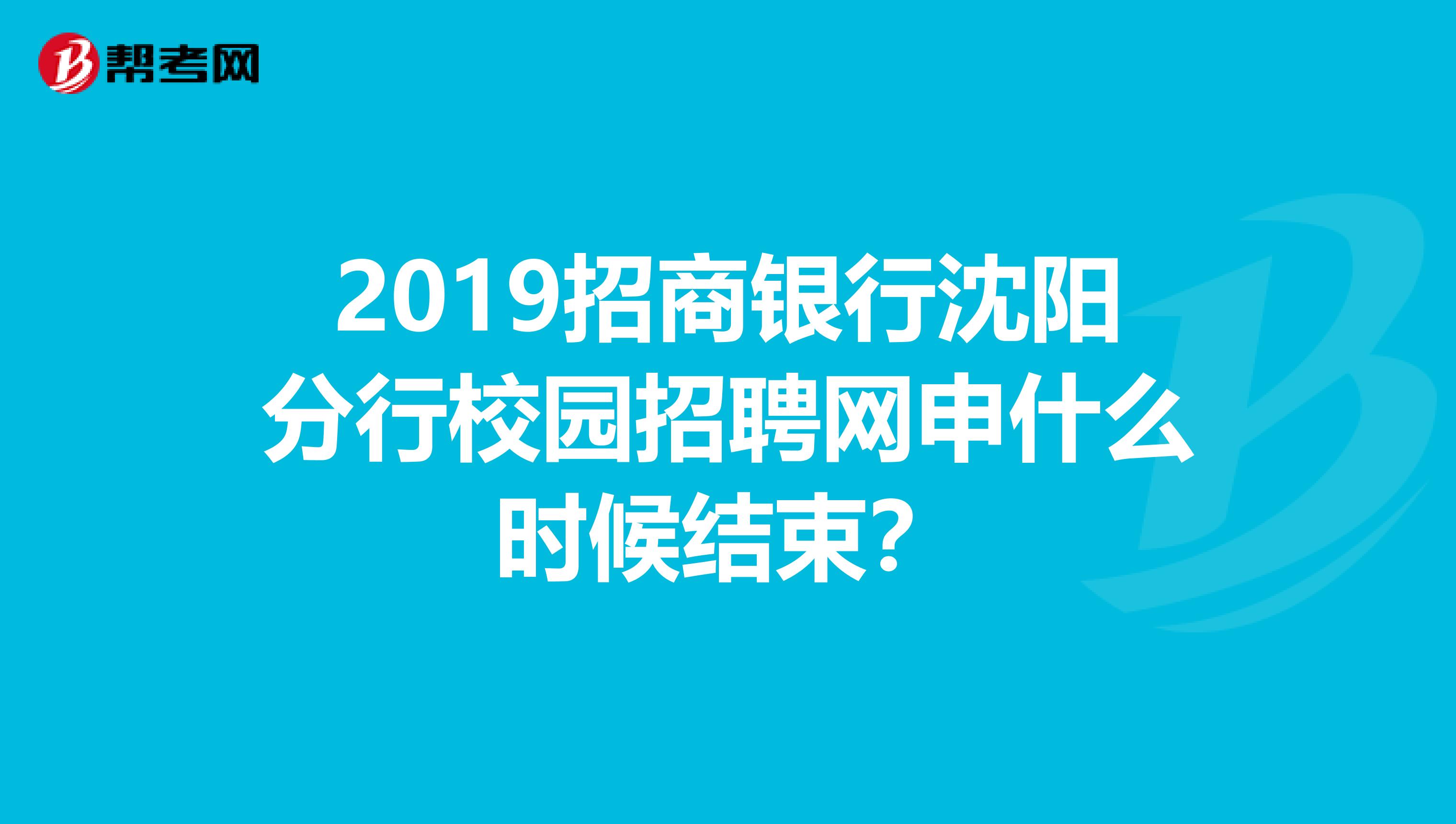 2019招商银行沈阳分行校园招聘网申什么时候结束?