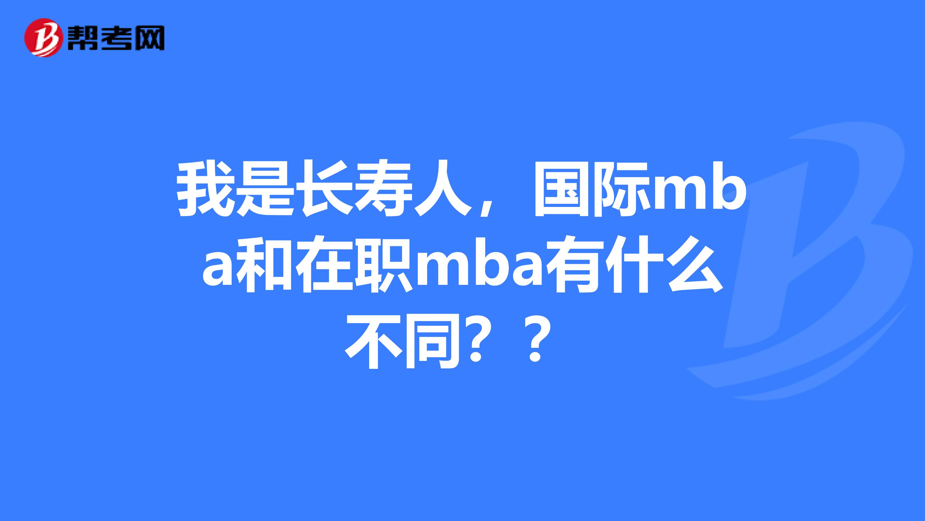 我是长寿人,国际mba和在职mba有什么不同??