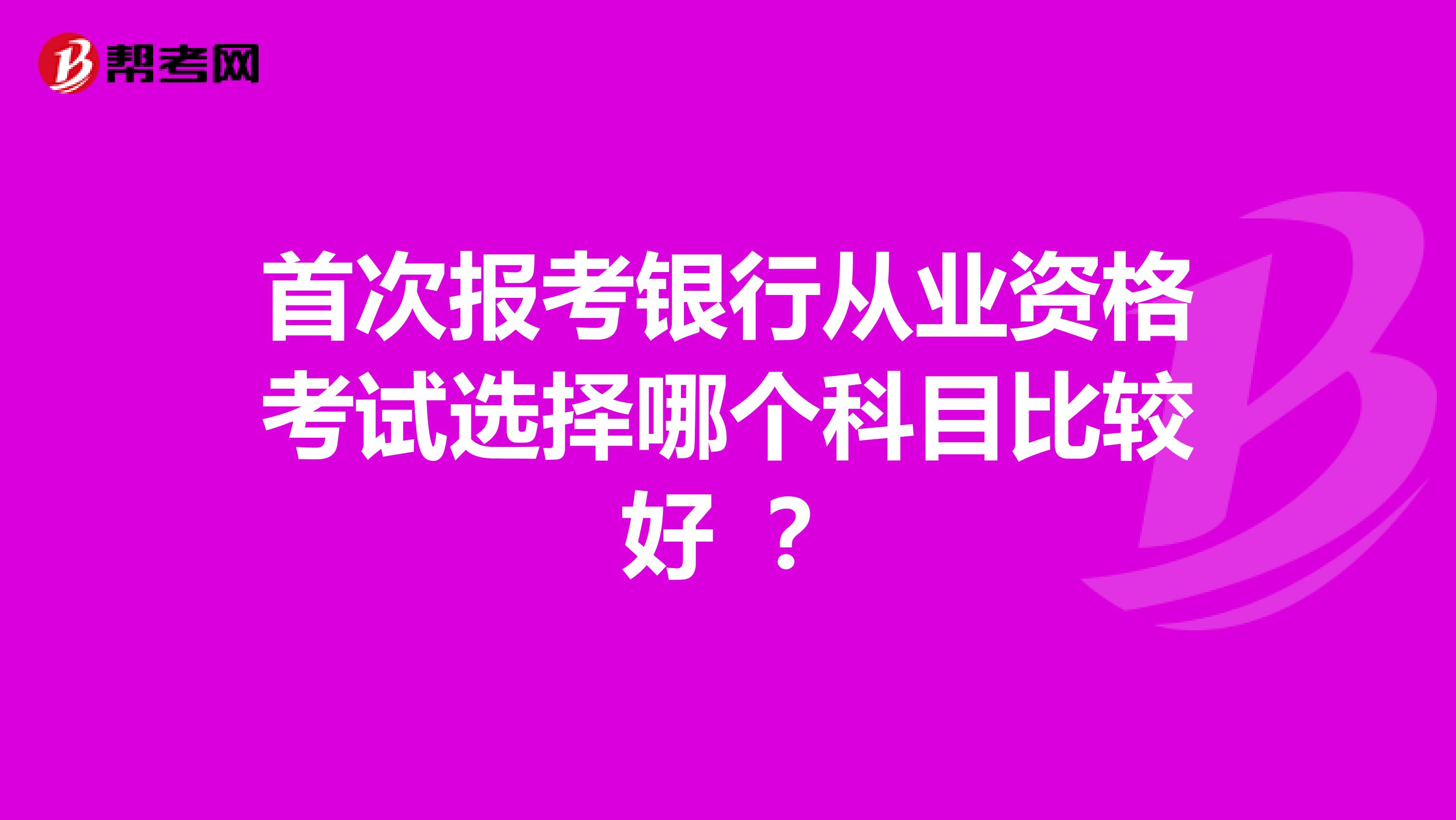 首次报考银行从业资格考试选择哪个科目比较好 ？