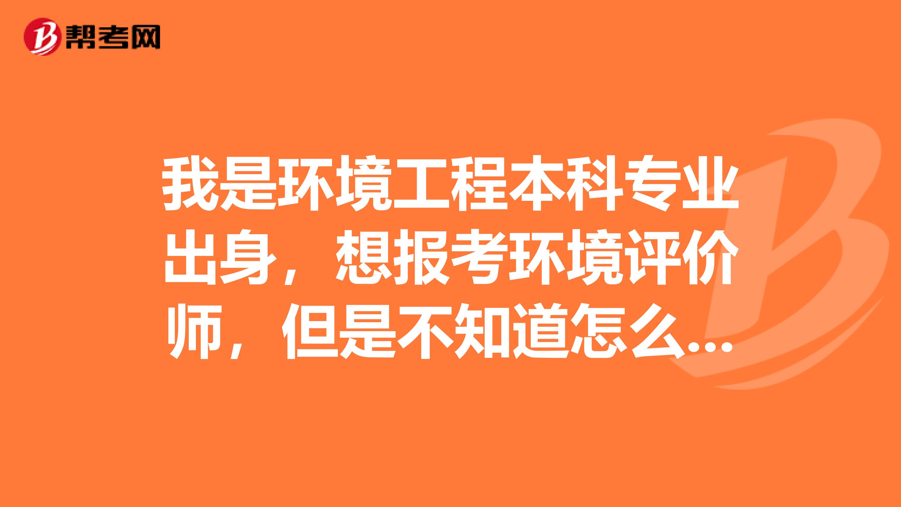 我是环境工程本科专业出身，想报考环境评价师，但是不知道怎么报名，有谁能告诉我吗？