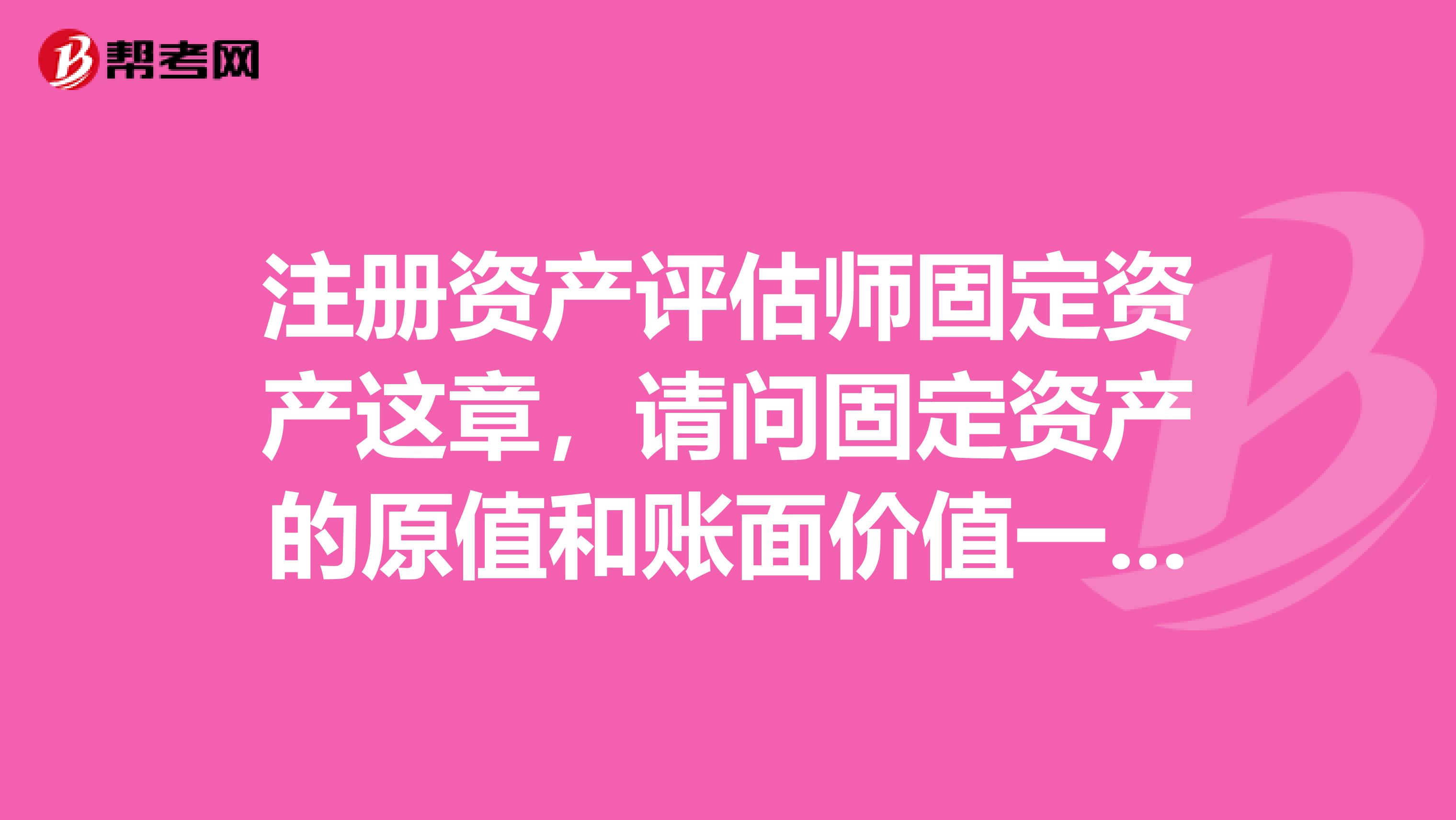 注冊資產評估師固定資產這章，請問固定資產的原值和賬面價值一樣嗎？