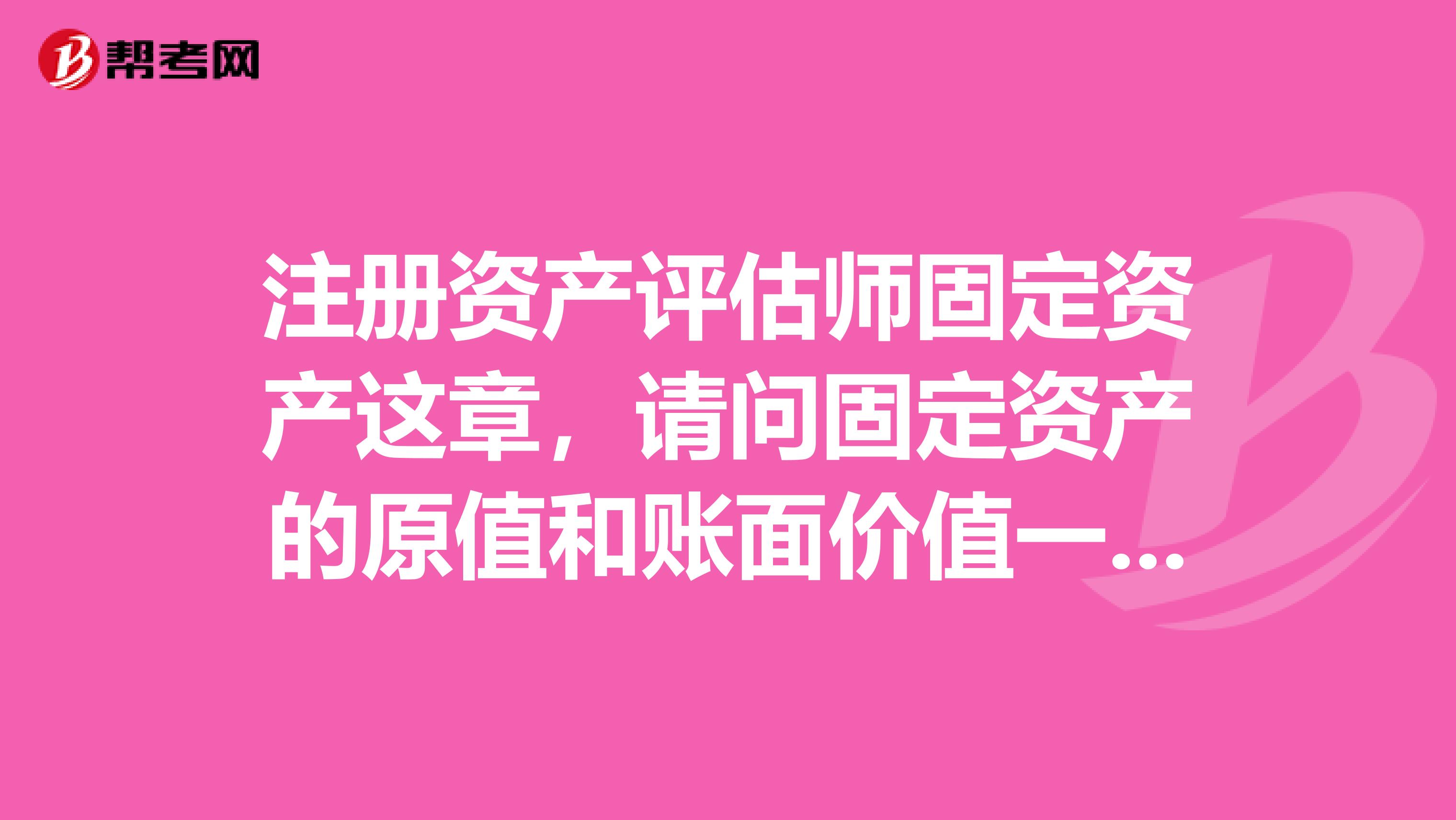 注册资产评估师固定资产这章，请问固定资产的原值和账面价值一样吗？