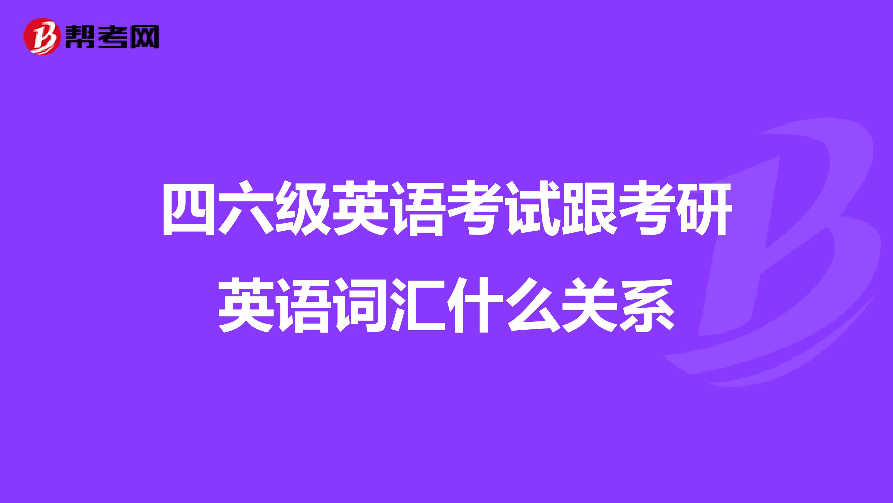 四六级英语考试跟考研英语词汇什么关系