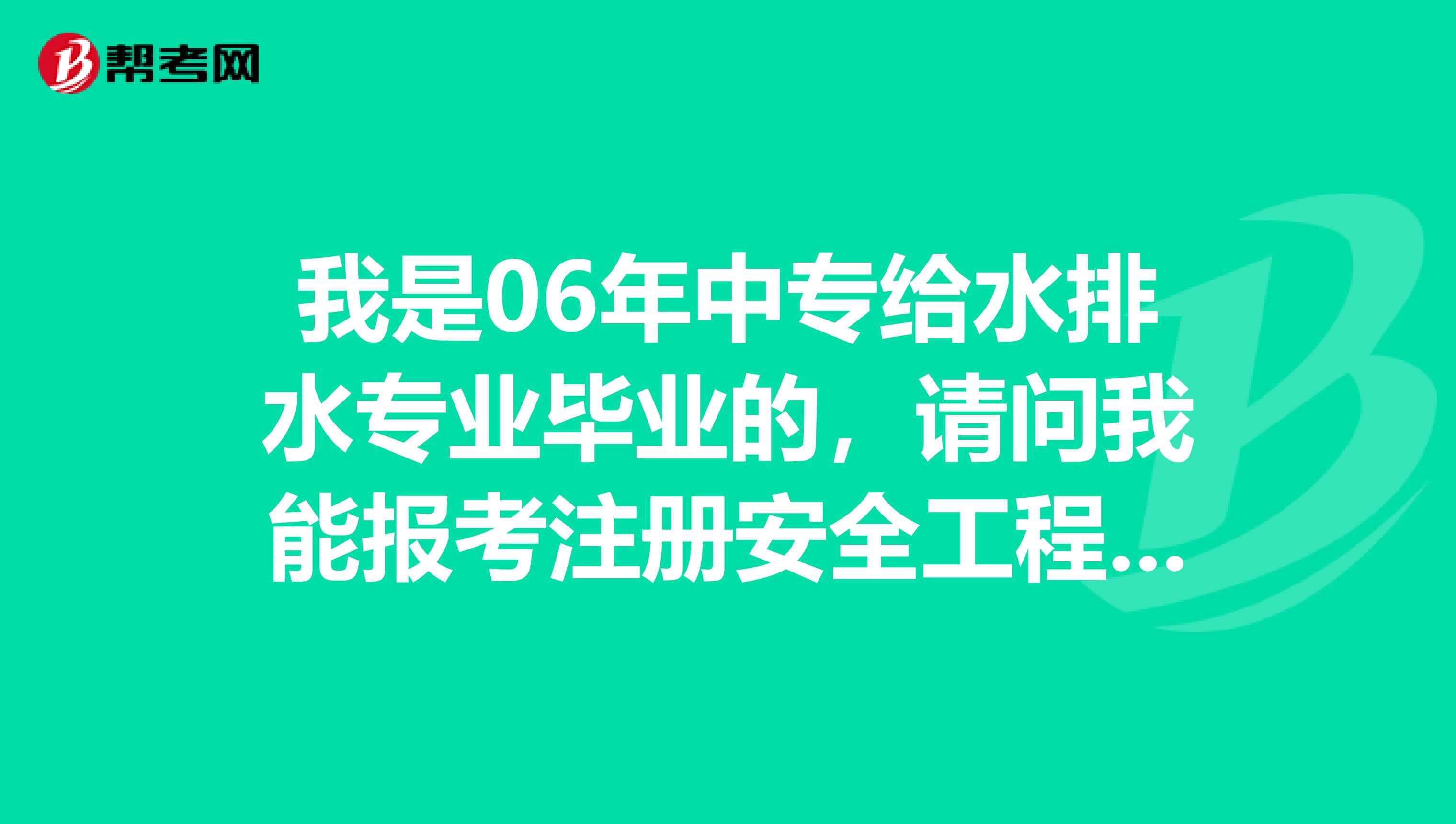 我是06年中专给水排水专业毕业的，请问我能报考注册安全工程师证吗?急急急急急急