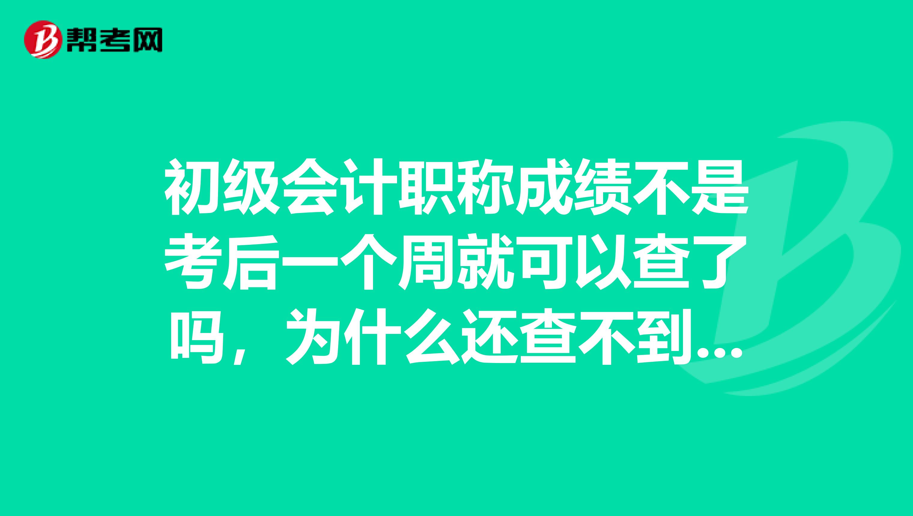 初级会计职称成绩不是考后一个周就可以查了吗，为什么还查不到呢？