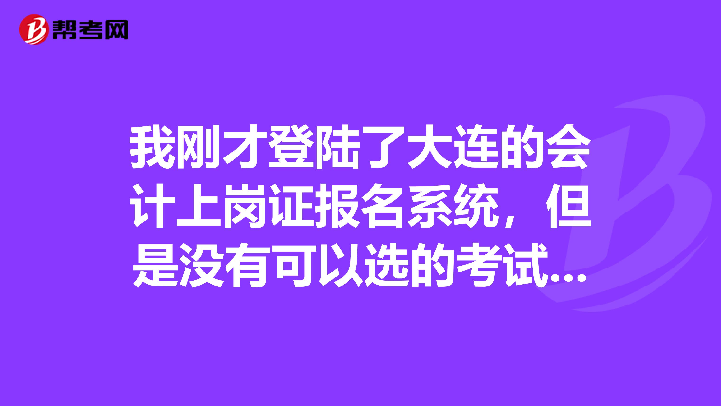 我刚才登陆了大连的会计上岗证报名系统,但是没有可以选的考试时间了。怎么办?去现场报名吗?