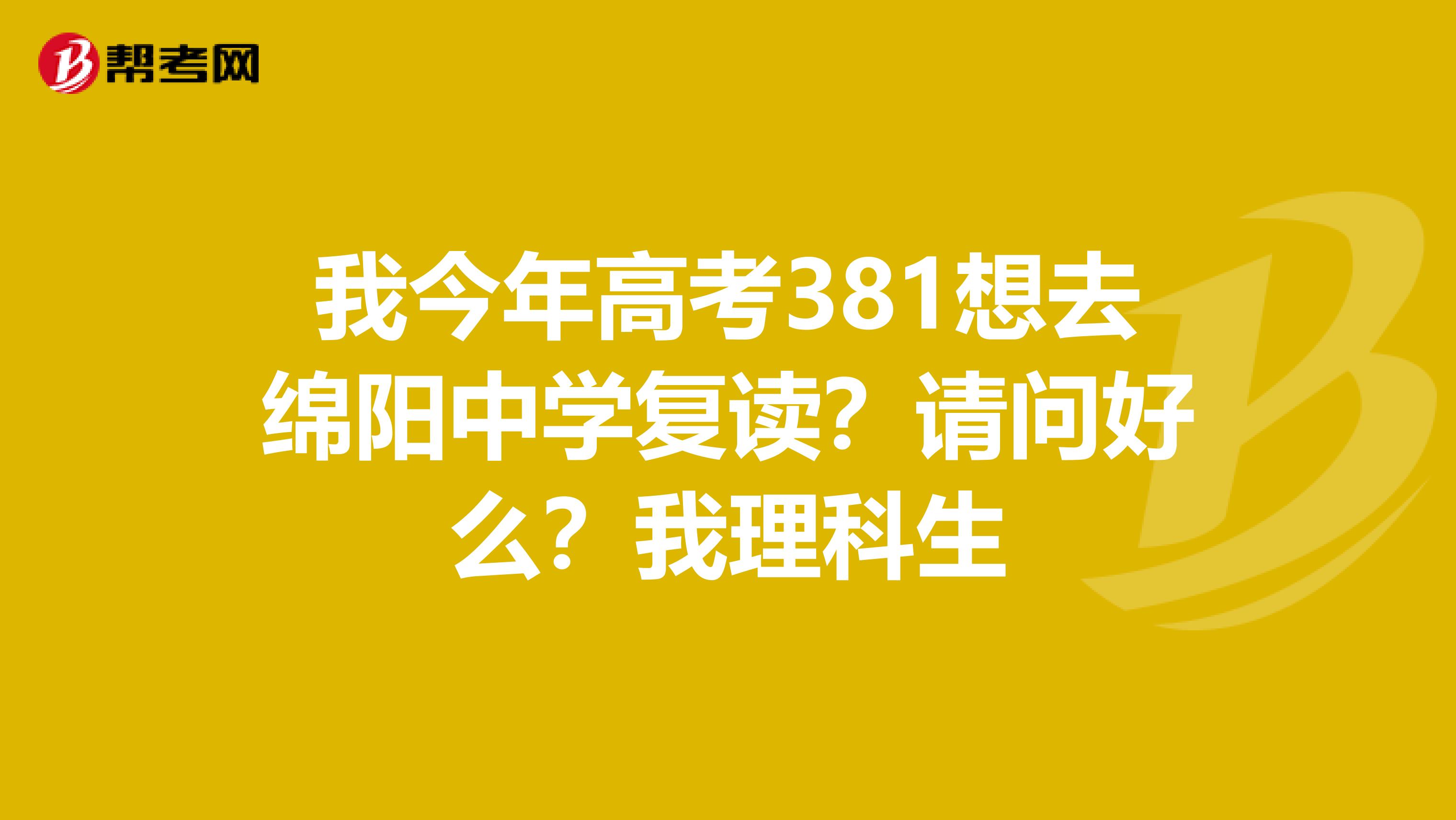 我今年高考381想去绵阳中学复读？请问好么？我理科生