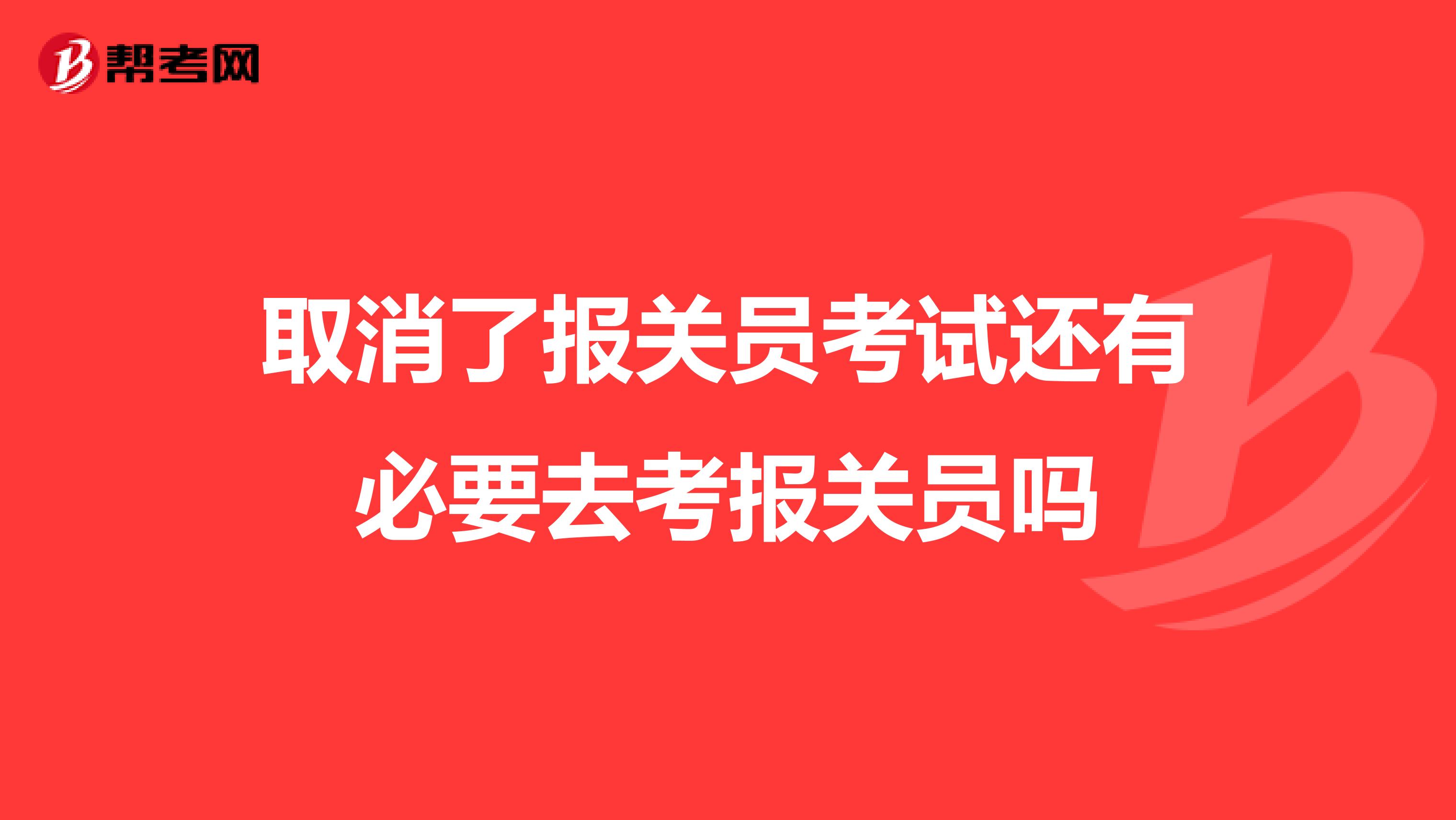 取消了报关员考试还有必要去考报关员吗