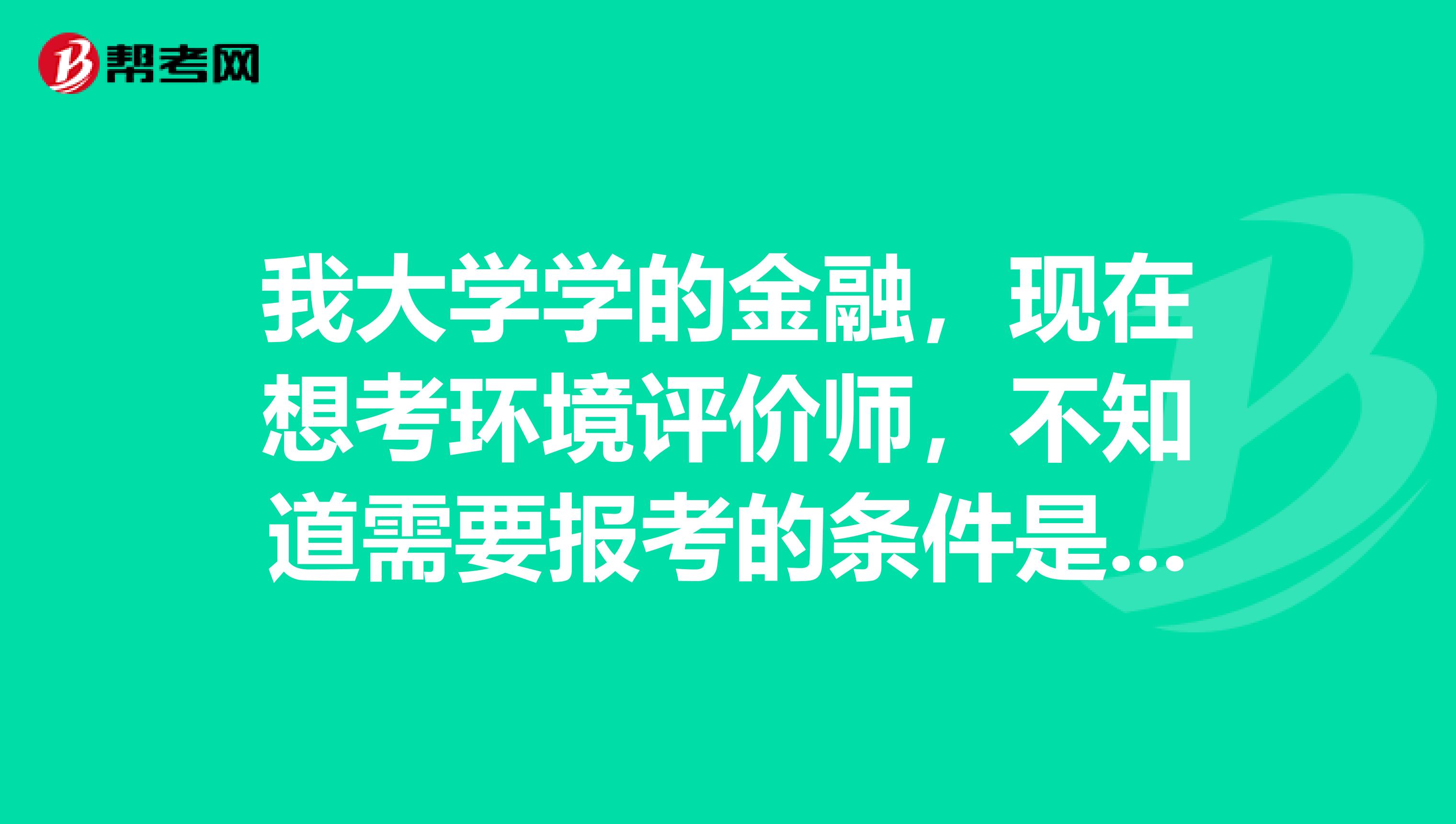 我大学学的金融，现在想考环境评价师，不知道需要报考的条件是什么？