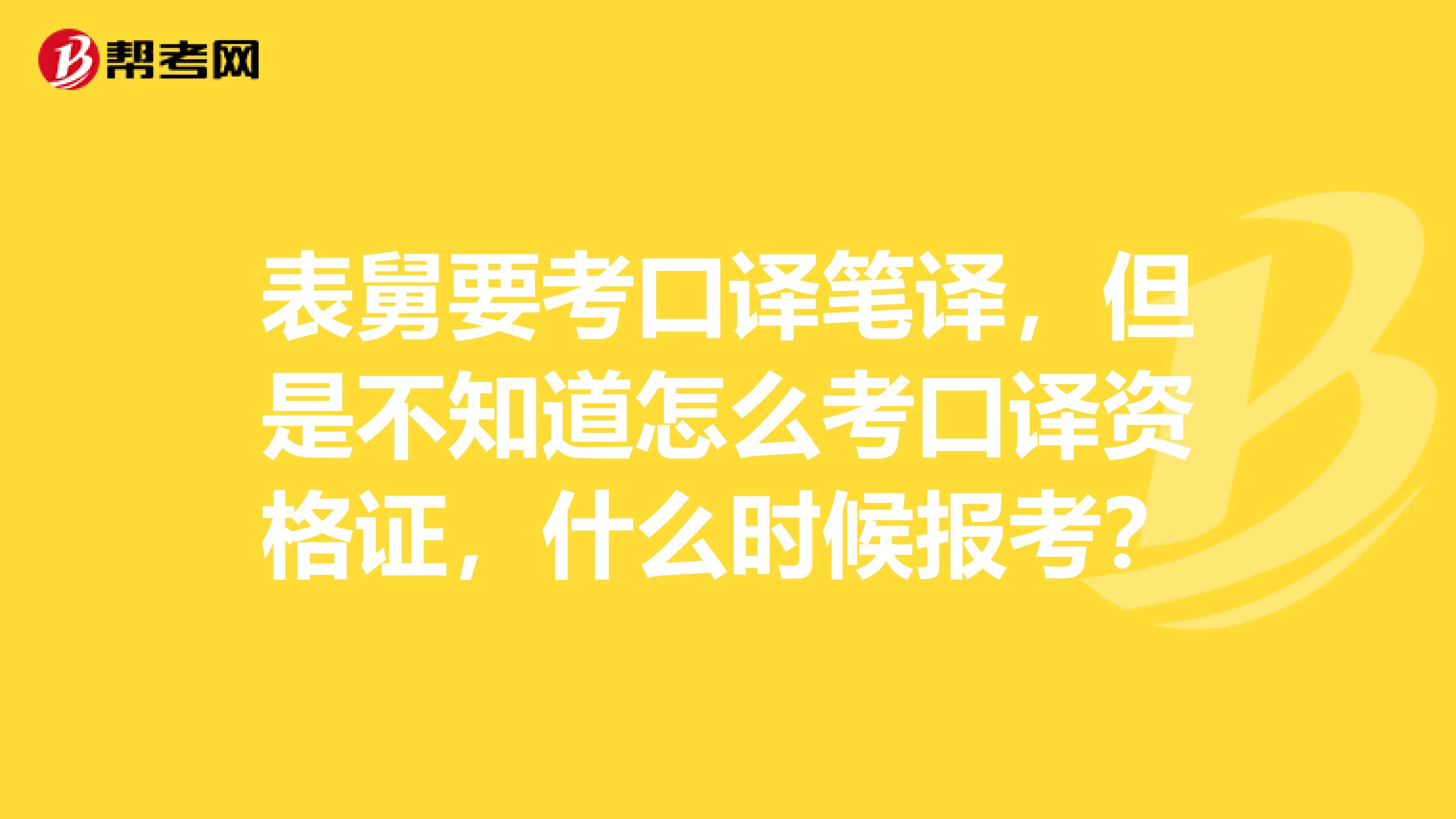 表舅要考口译笔译，但是不知道怎么考口译资格证，什么时候报考？