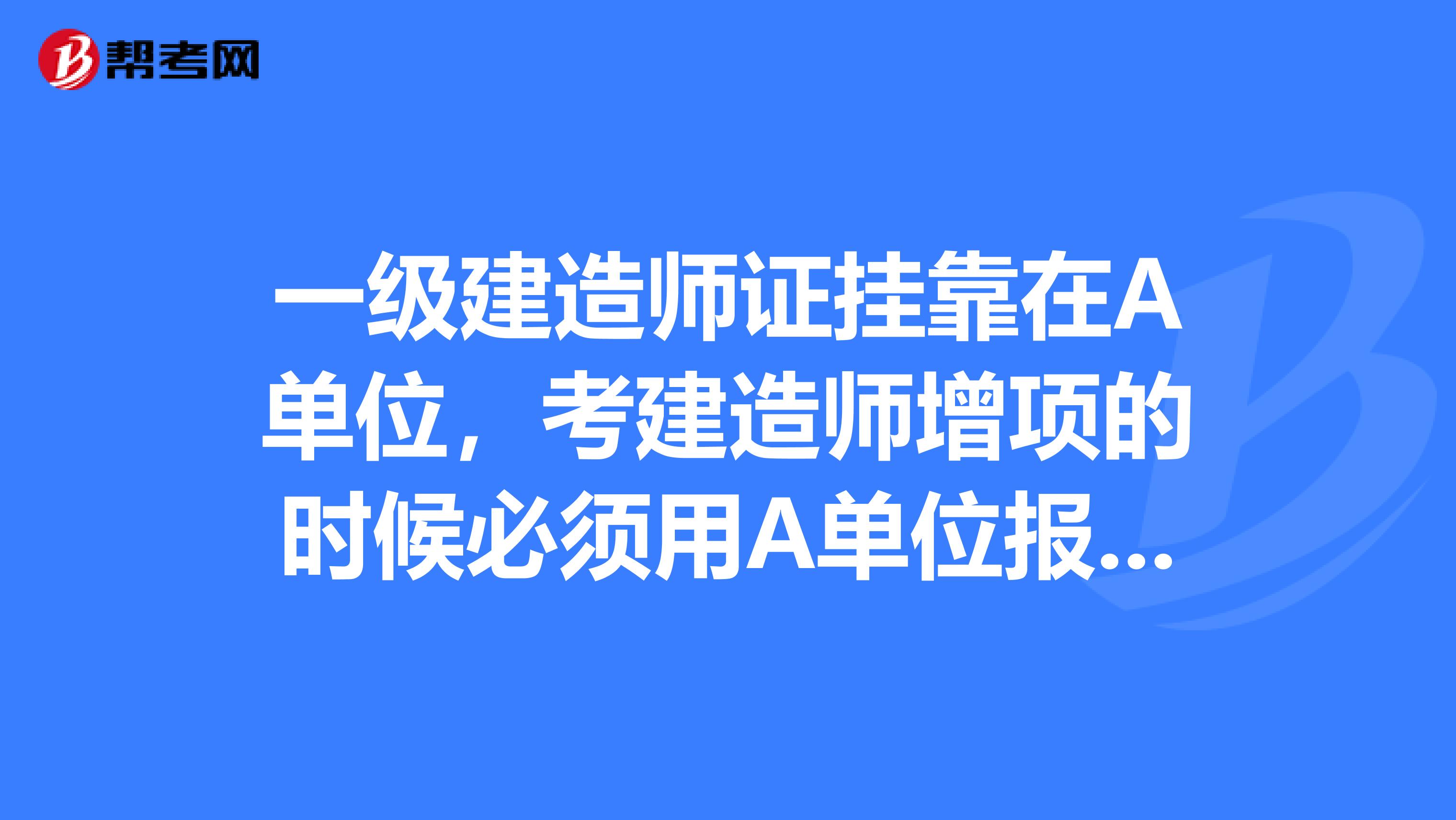 一級(jí)建造師證兼職在A單位，考建造師增項(xiàng)的時(shí)候必須用A單位報(bào)名嗎？如果考結(jié)構(gòu)師呢？