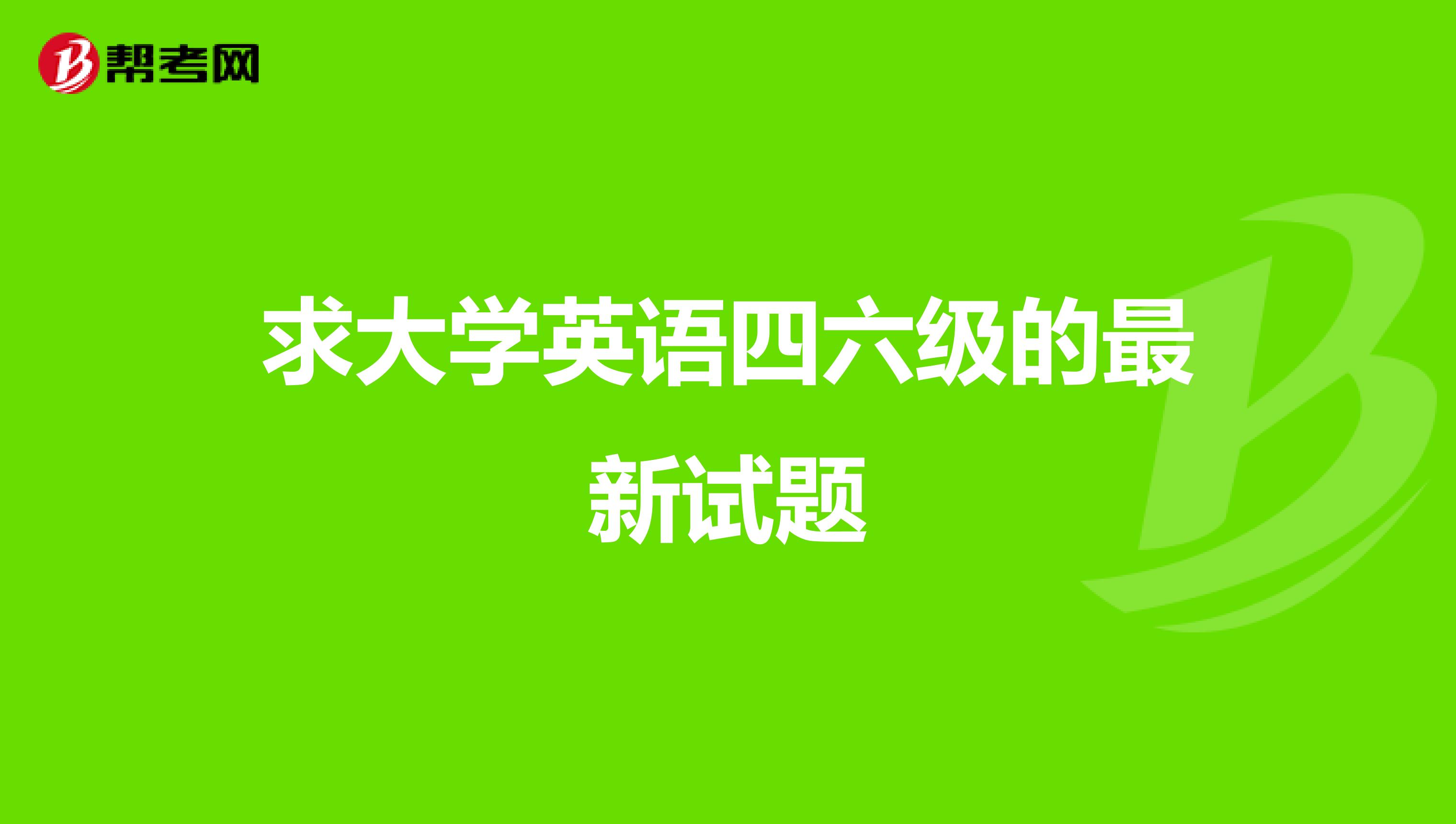 求大学英语四六级的最新试题