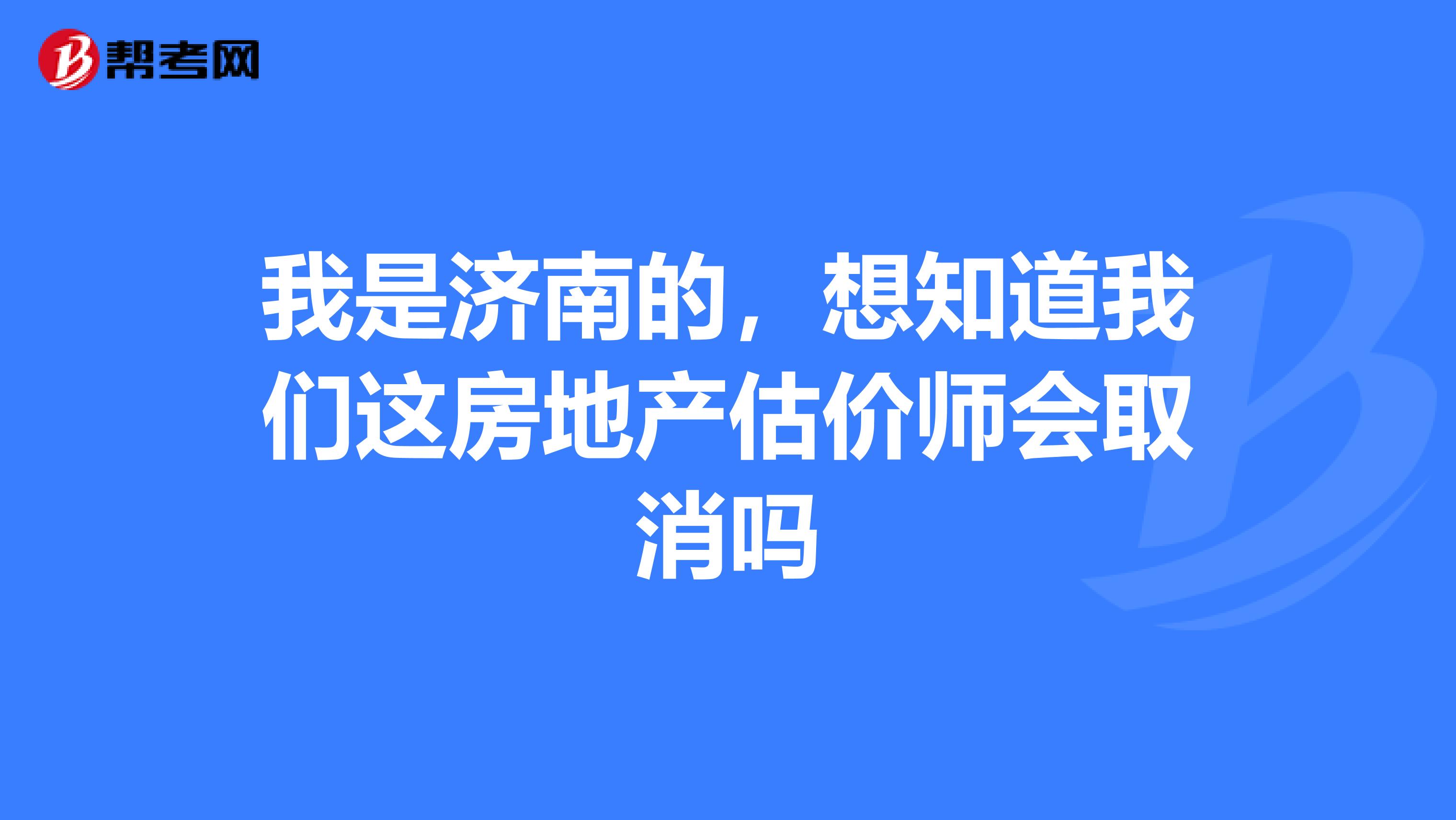 我是濟南的,想知道我們這房地產(chǎn)估價師會取消嗎