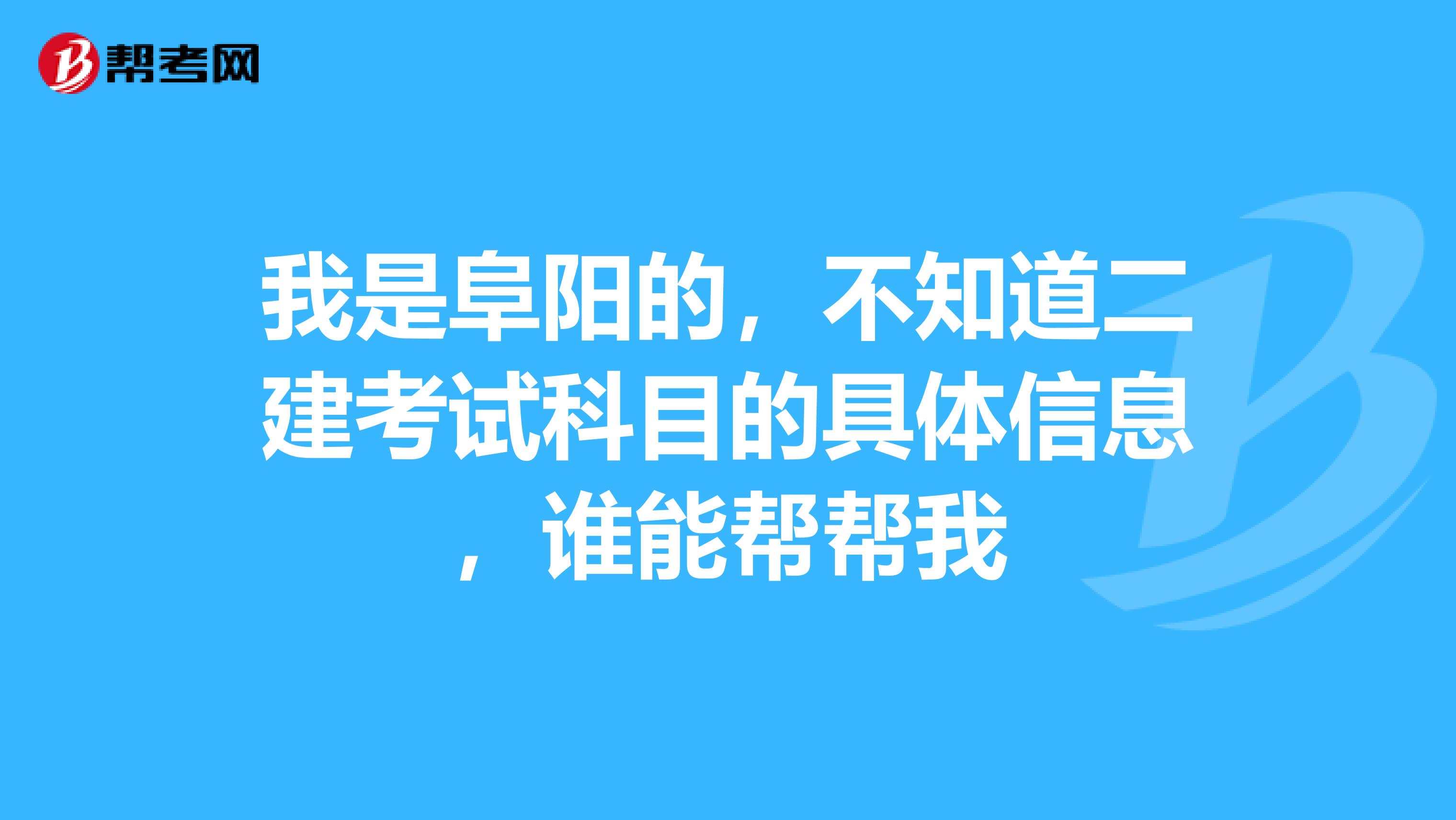我是阜阳的，不知道二建考试科目的具体信息，谁能帮帮我