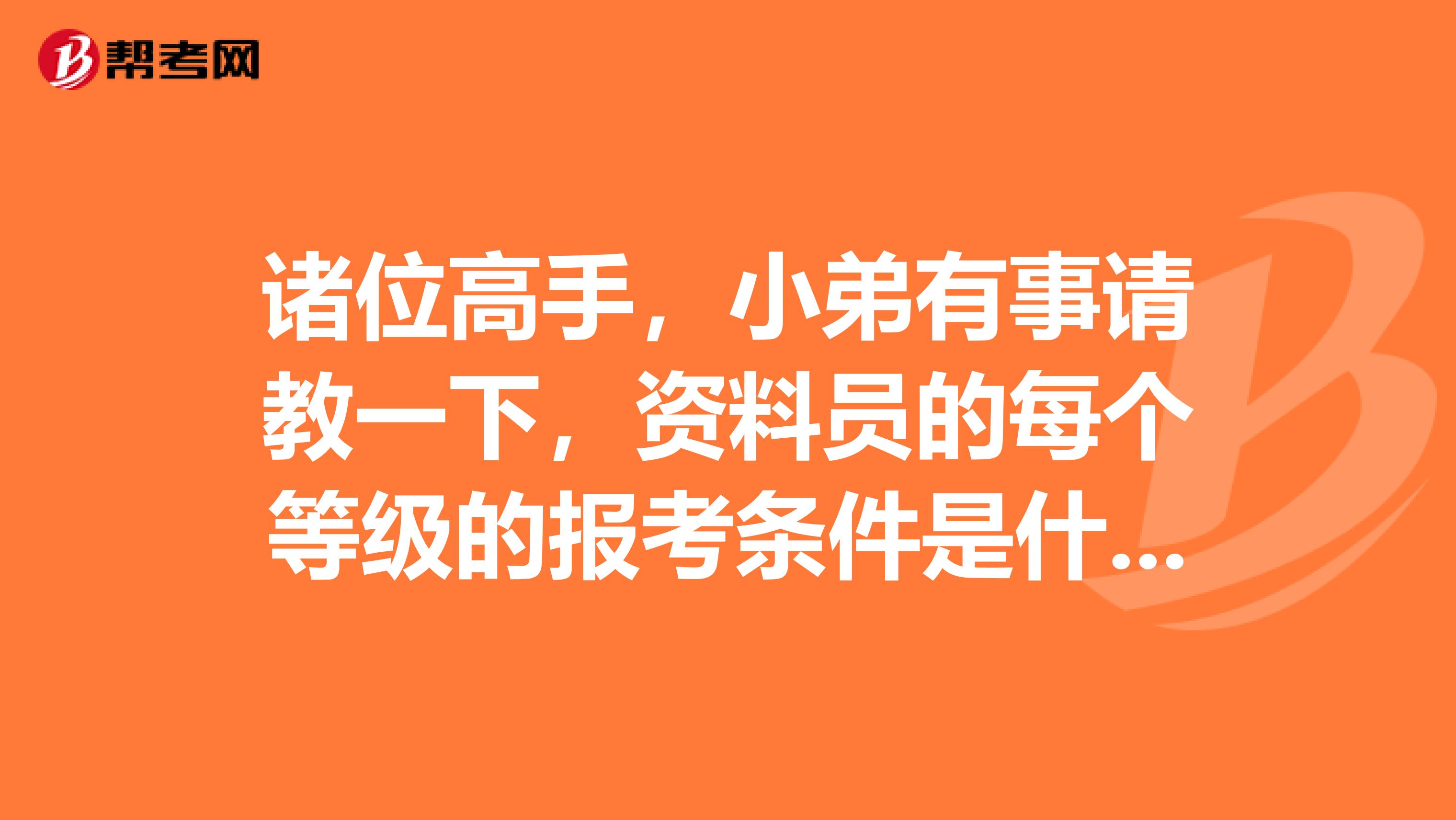 诸位高手,小弟有事请教一下,资料员的每个等级的报考条件是什么?