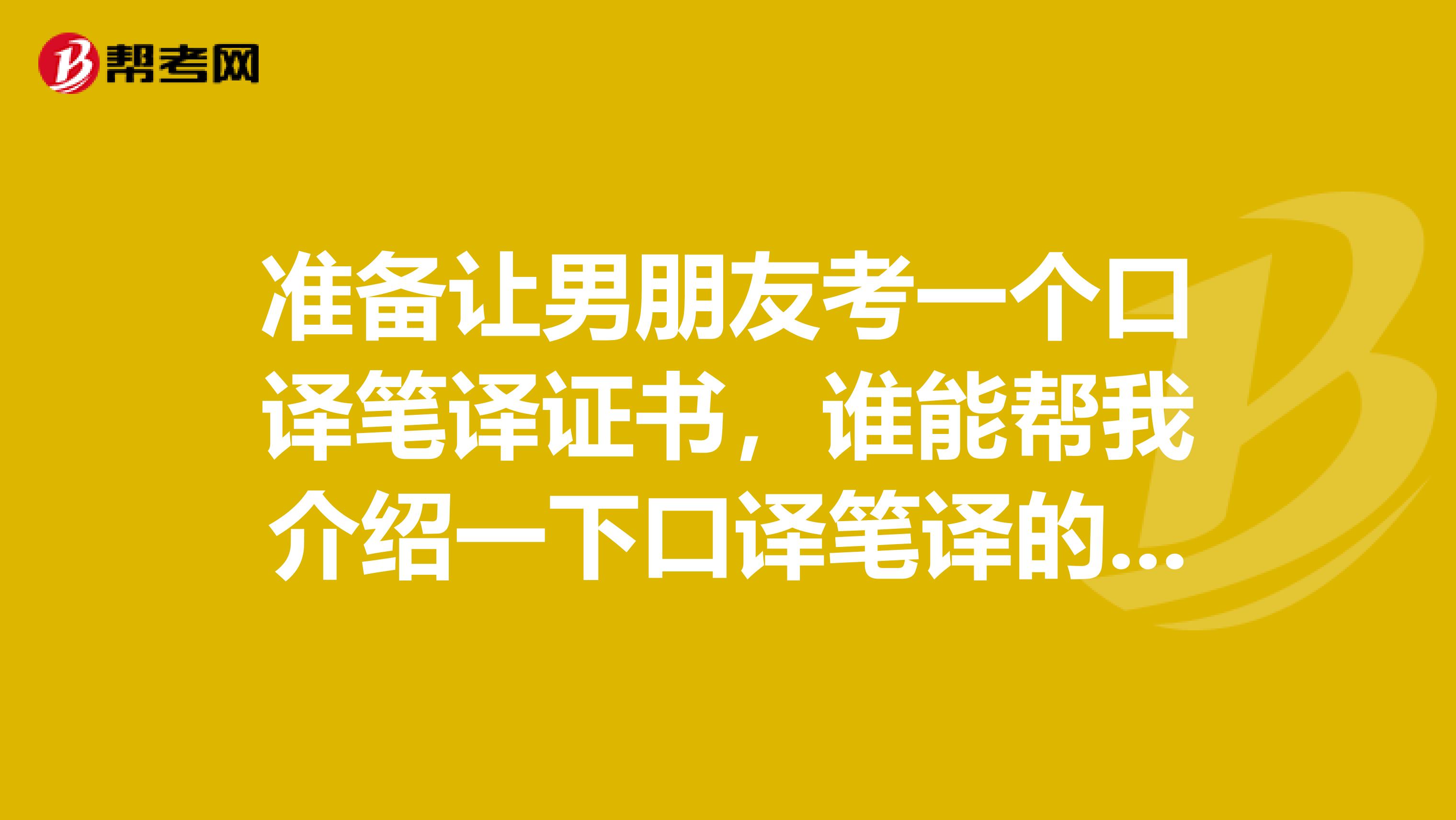 准备让男朋友考一个口译笔译证书,谁能帮我介绍一下口译笔译的大概内容?