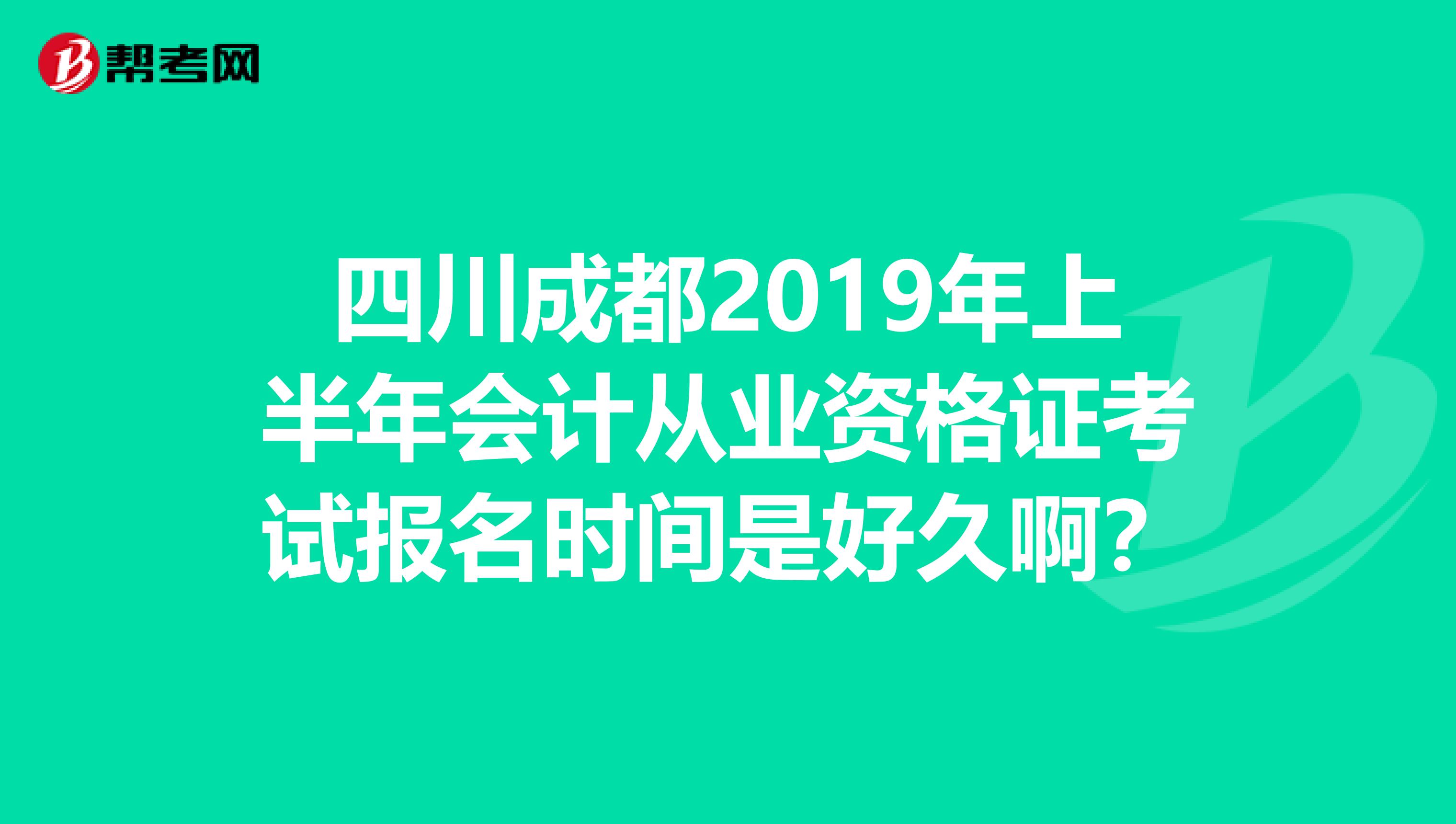 四川成都2019年上半年会计从业资格证考试报名时间是好久啊?