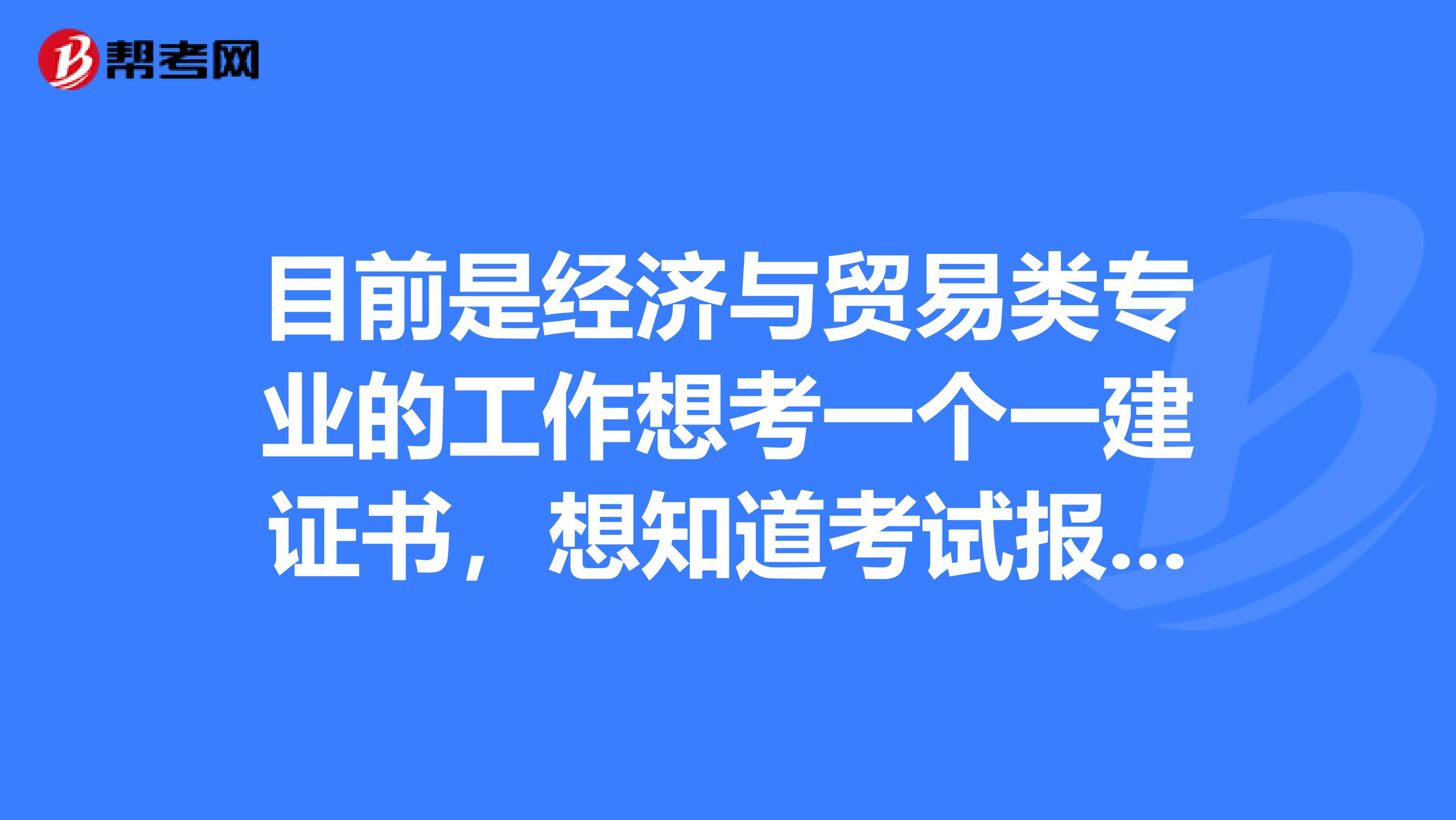 目前是经济与贸易类专业的工作想考一个一建证书,想知道考试报考条件是什么?