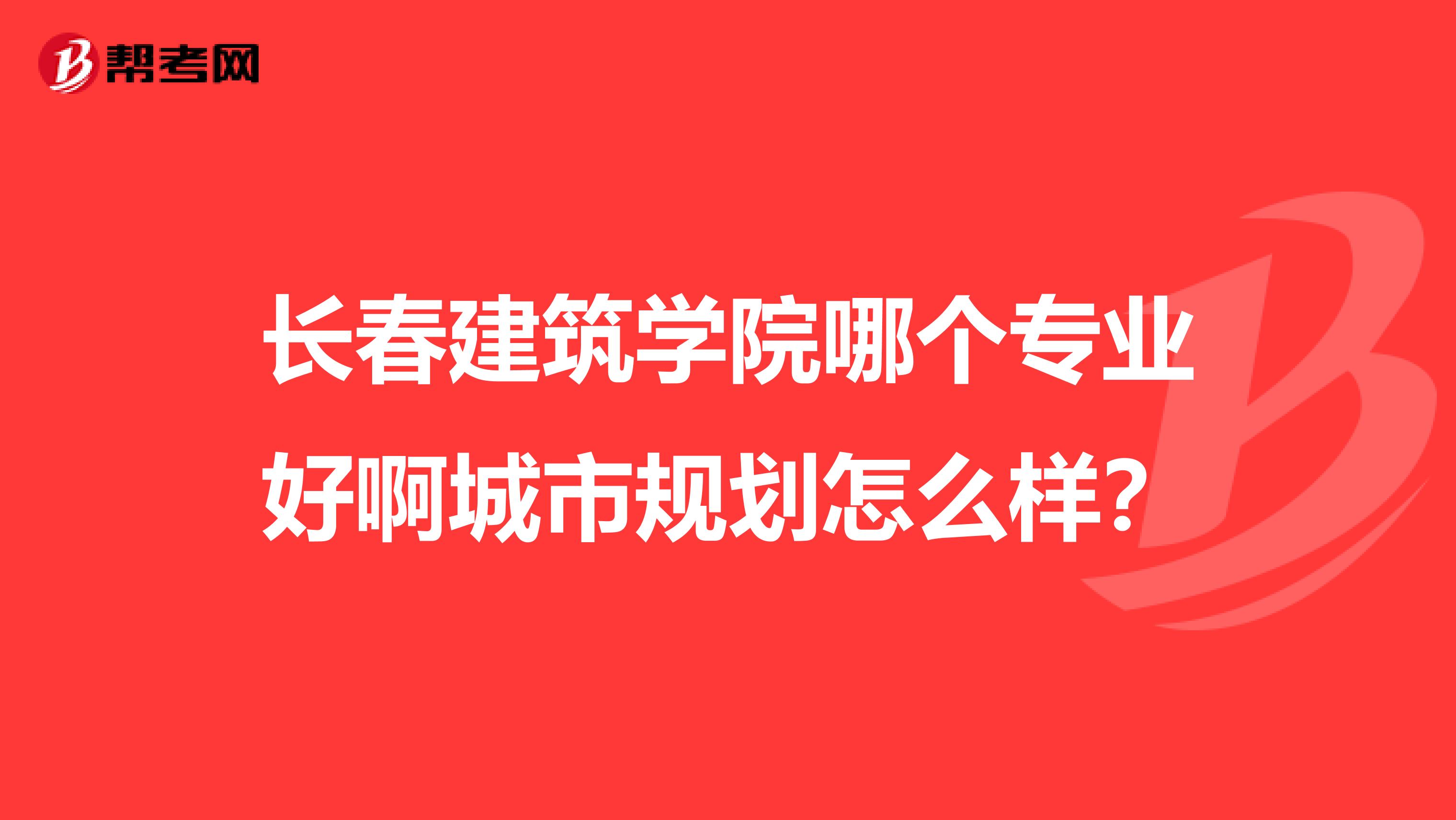 长春建筑学院哪个专业好啊城市规划怎么样?