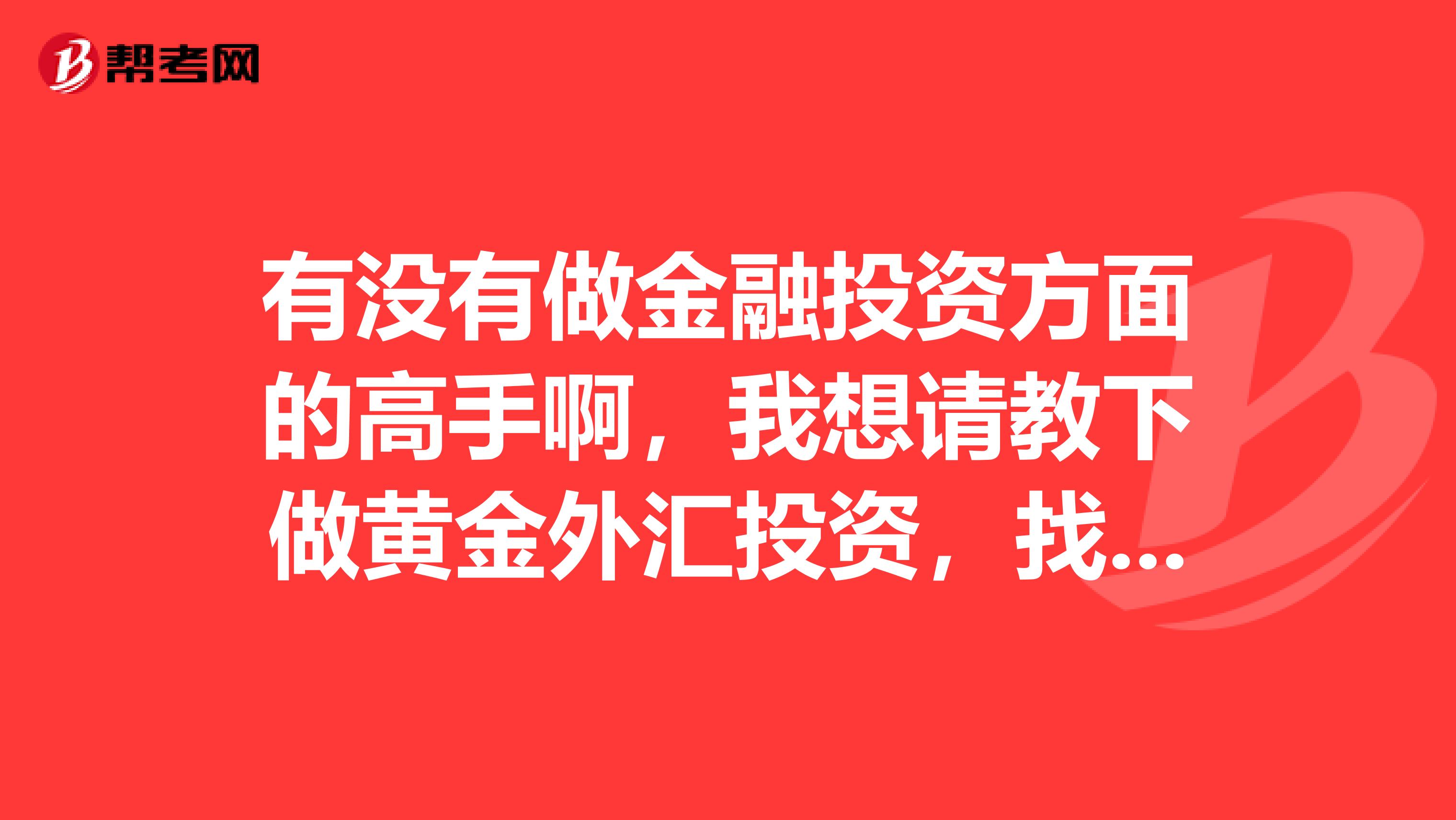 有没有做金融投资方面的高手啊,我想请教下做黄金外汇投资,找什么样的平台赚钱,我现在想做这方面的投资?