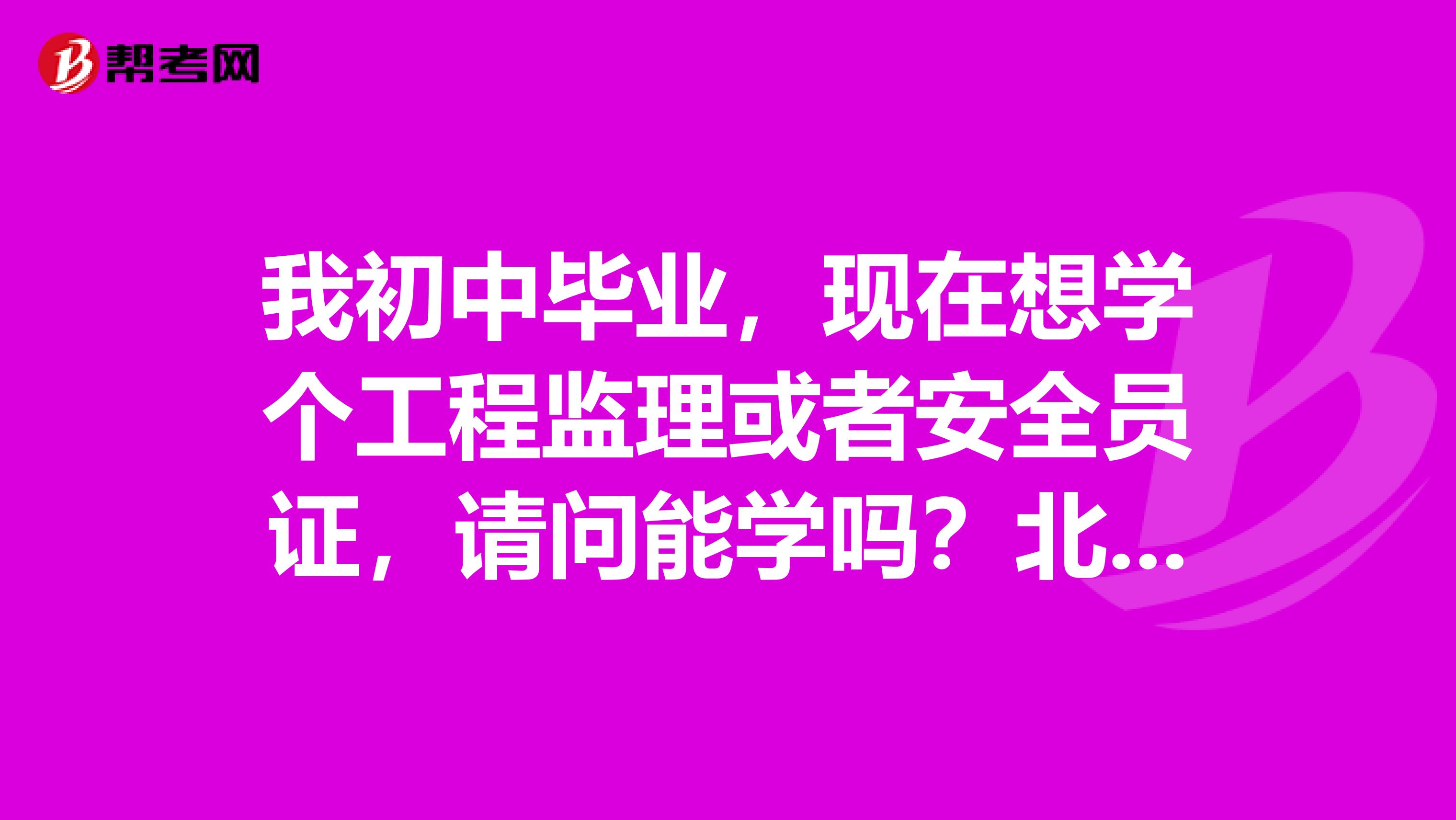 我初中毕业，现在想学个工程监理或者安全员证，请问能学吗？北京哪里可以学