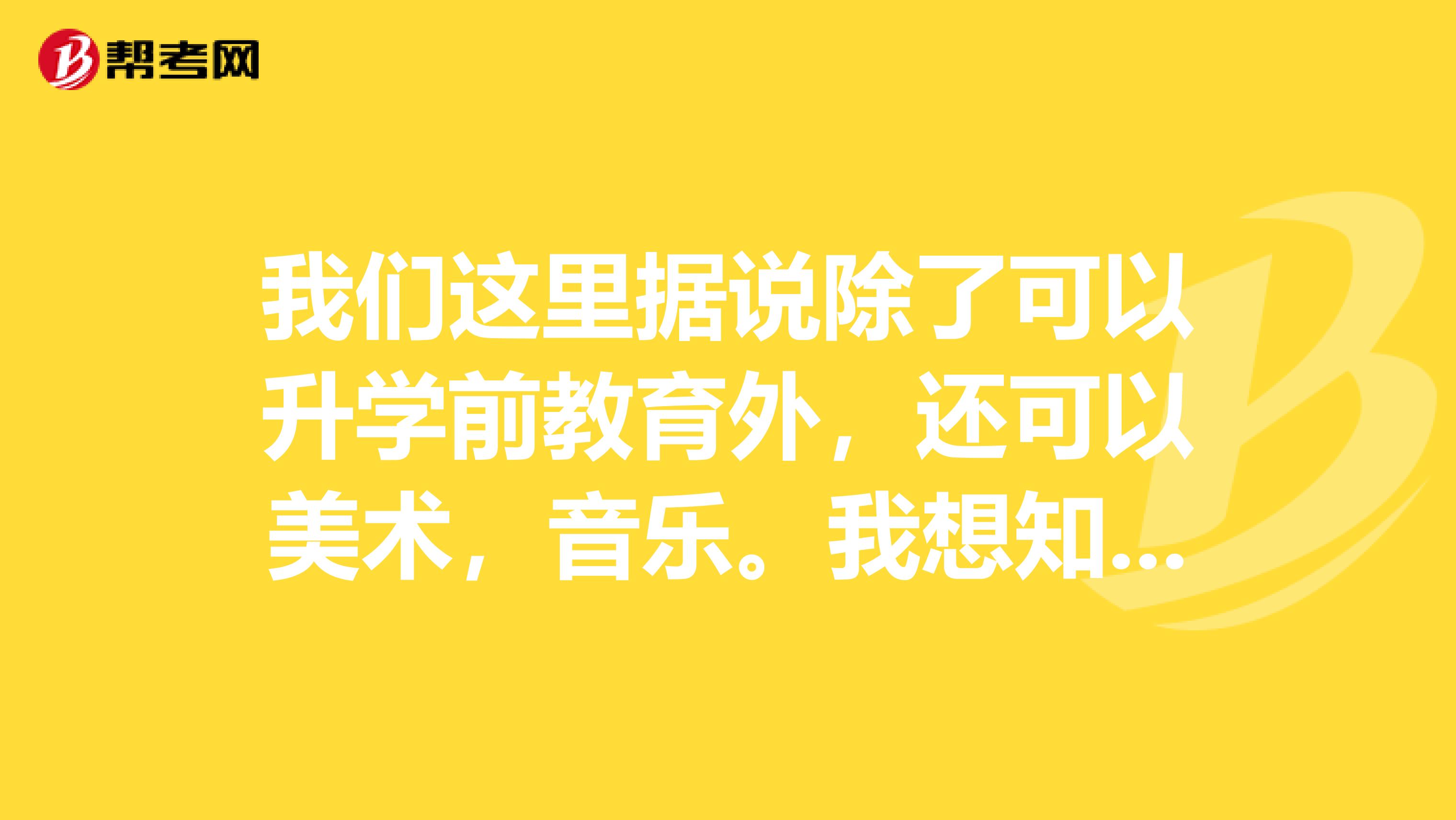 我们这里据说除了可以升学前教育外,还可以美术,音乐。我想知道确切的可不可以。?
