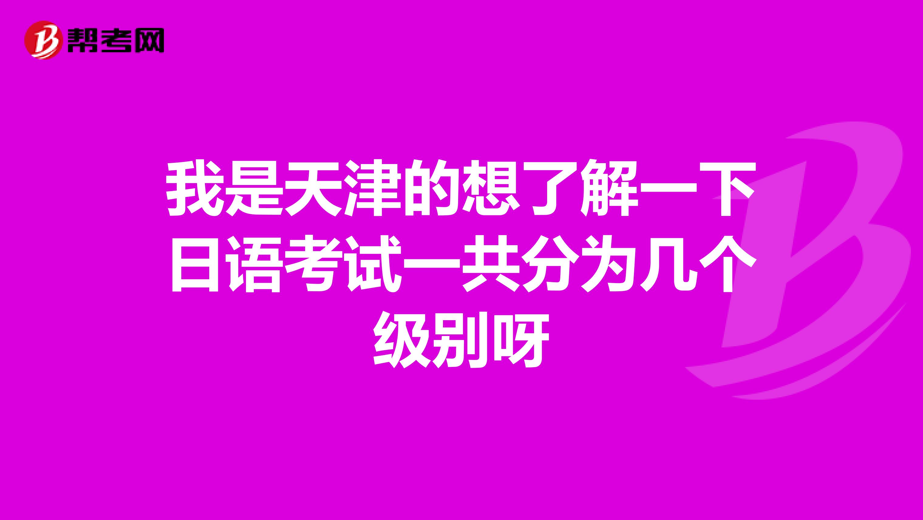 我是天津的想了解一下日语考试一共分为几个级别呀