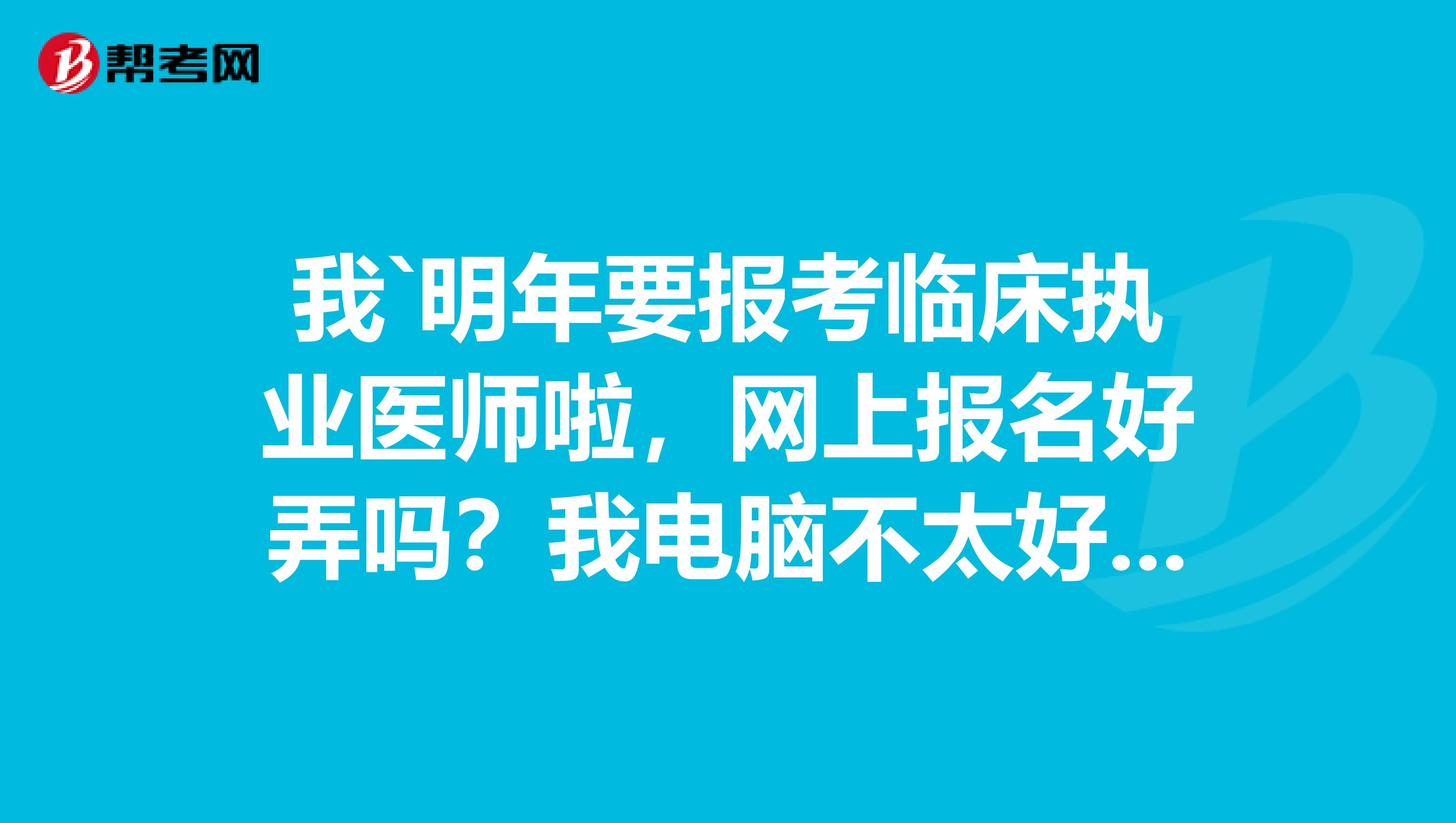 我`明年要报考临床执业医师啦，网上报名好弄吗？我电脑不太好，一般都有什么步骤呢？