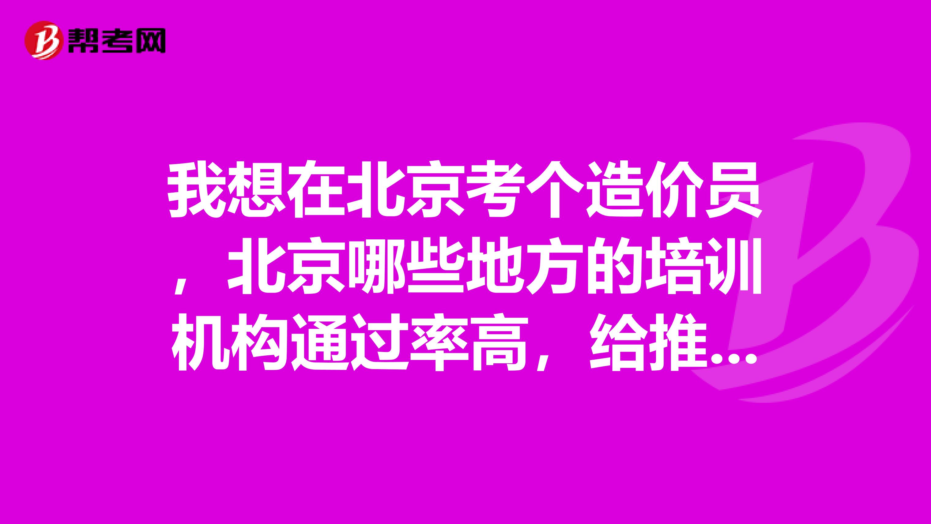 我想在北京考个造价员，北京哪些地方的培训机构通过率高，给推荐几个。