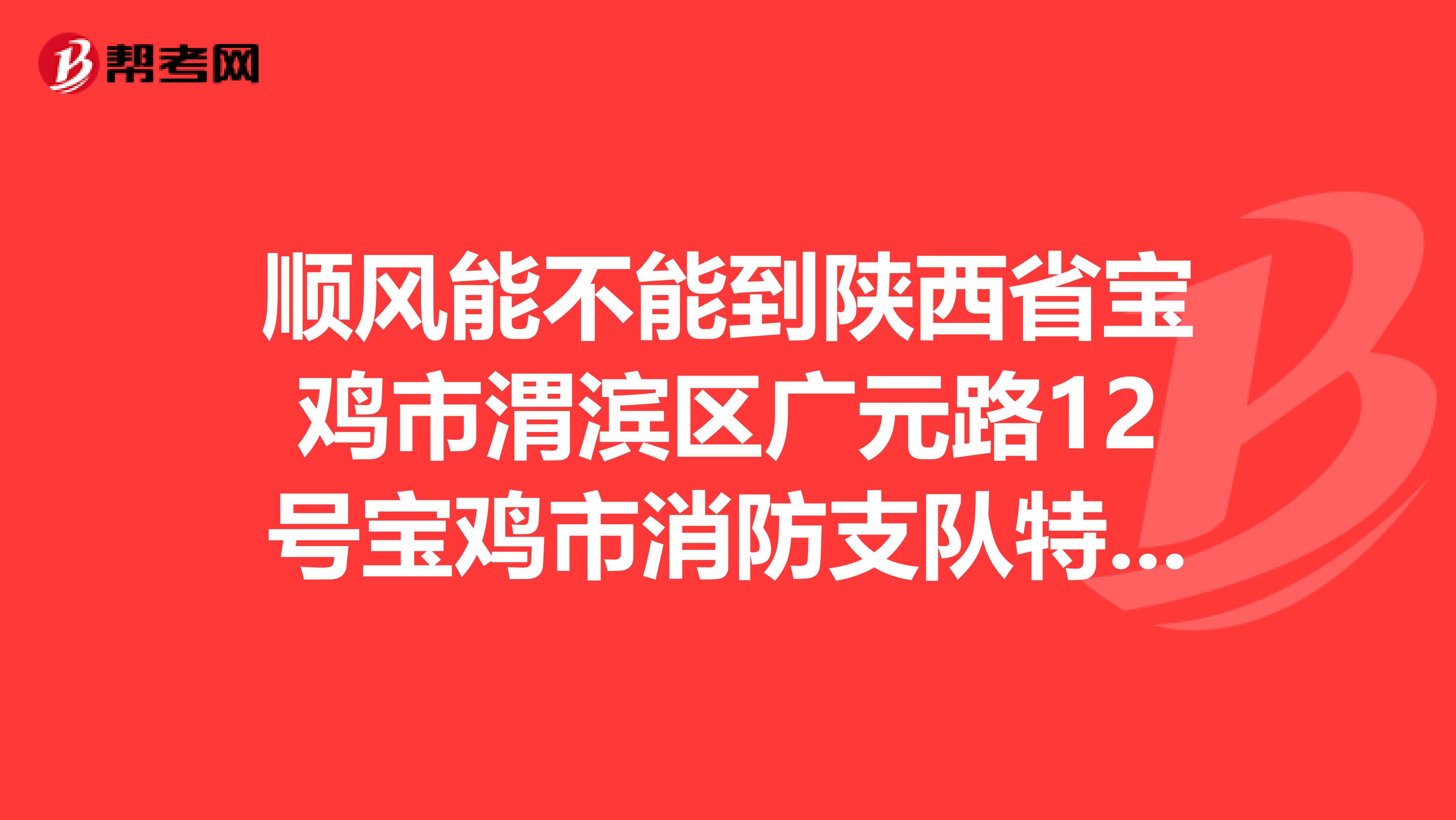 顺风能不能到陕西省宝鸡市渭滨区广元路12号宝鸡市消防支队特勤中队
