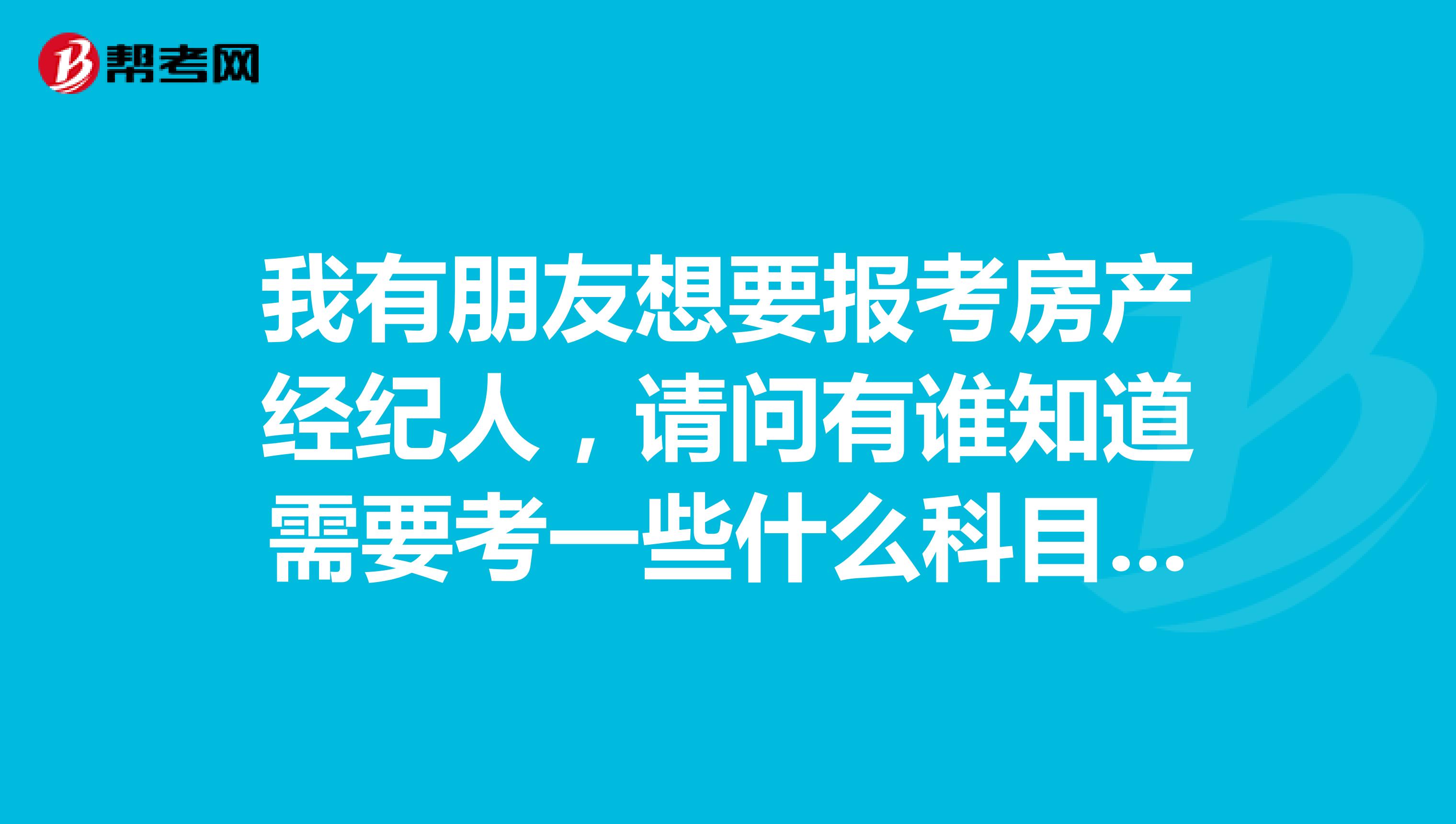 我有朋友想要报考房产经纪人,请问有谁知道需要考一些什么科目吗?