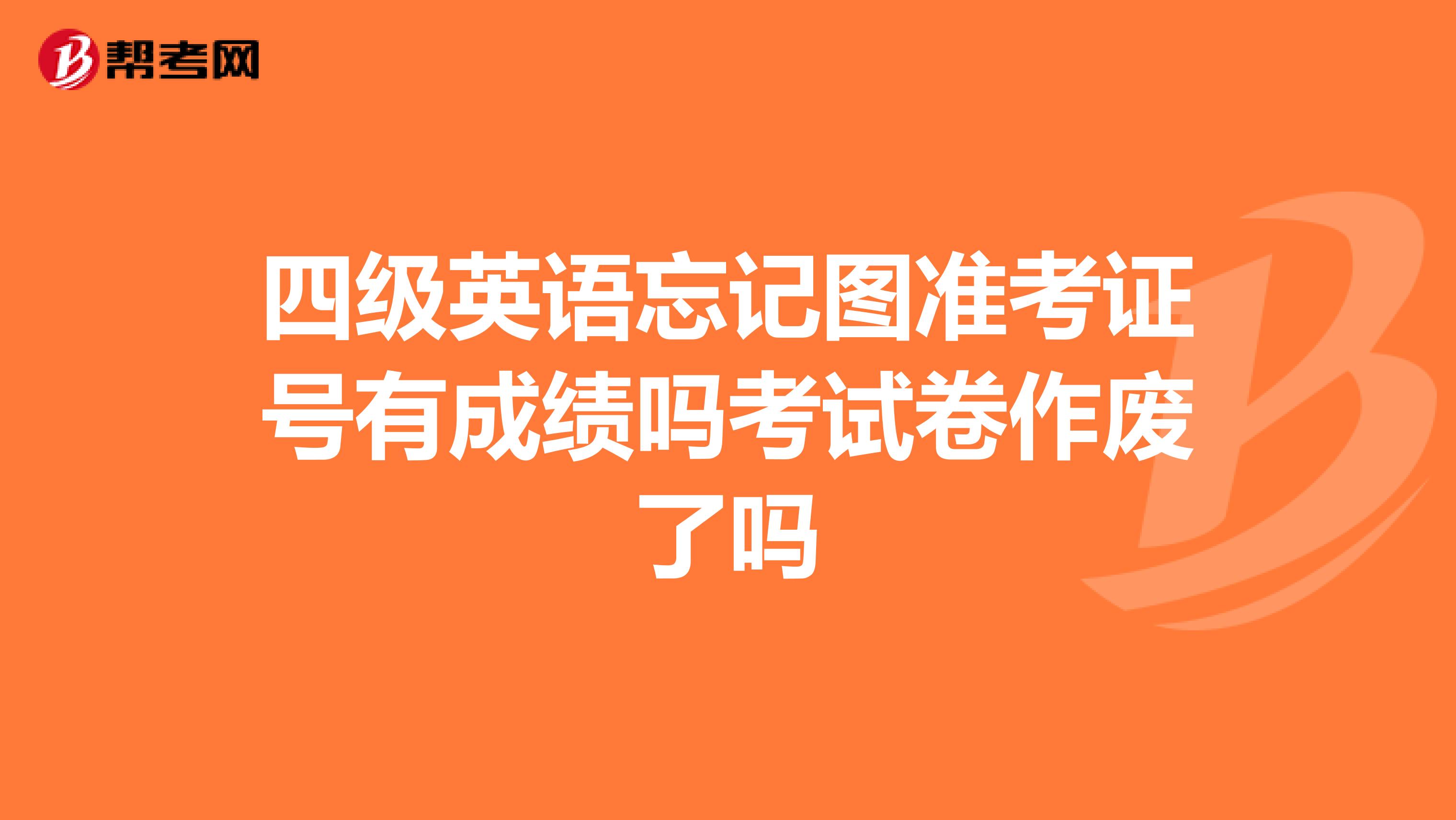 四级英语忘记图准考证号有成绩吗考试卷作废了吗
