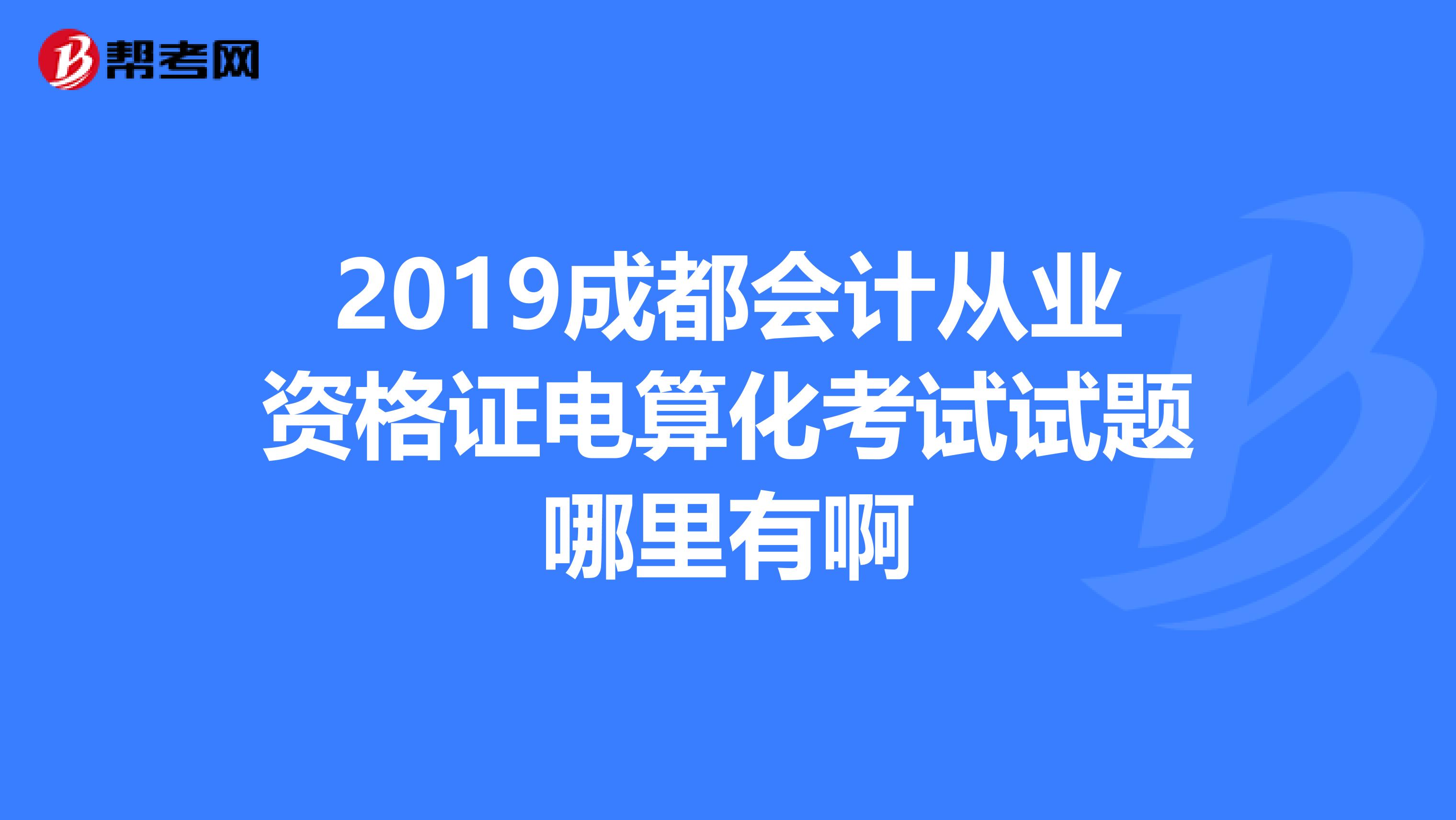 2019成都會計(jì)從業(yè)資格證電算化考試試題哪里有啊