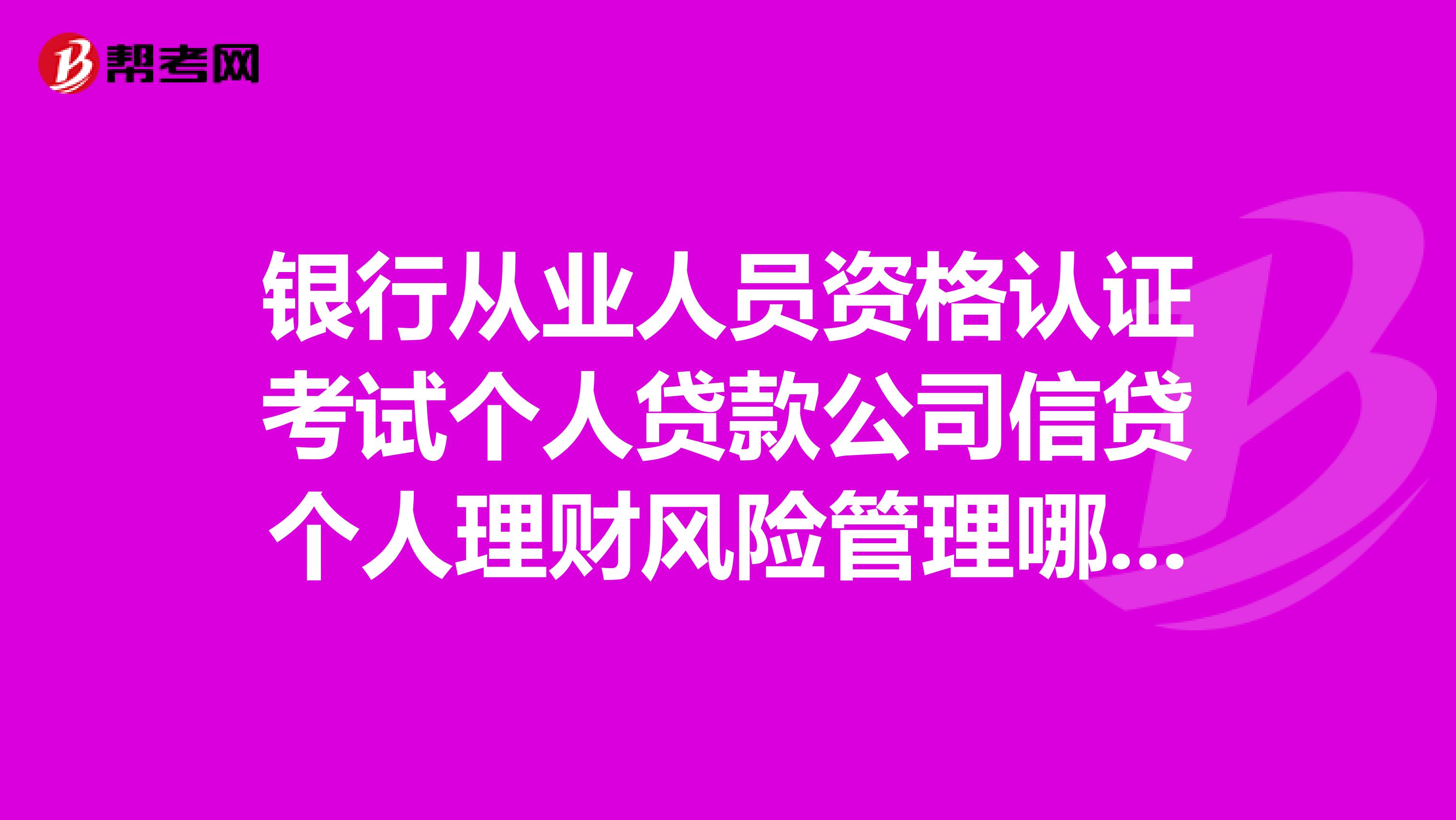银行从业人员资格认证考试个人贷款公司信贷个人理财风险管理哪个好过些