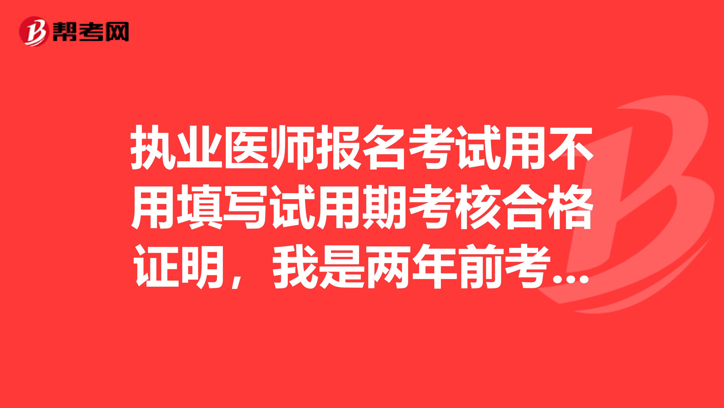 执业医师报名考试用不用填写试用期考核合格证明，我是两年前考过的助理