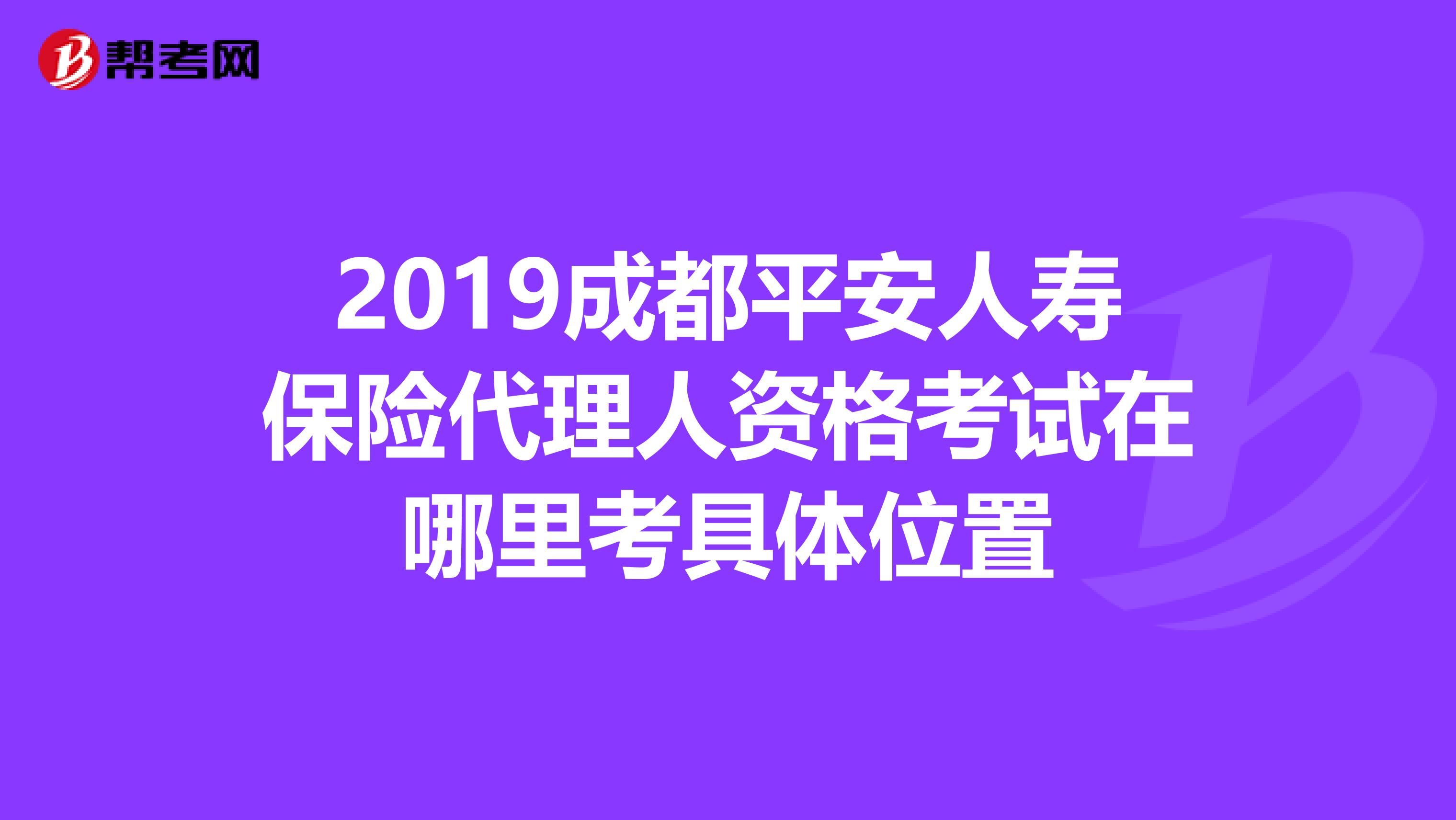 2019成都平安人寿保险代理人资格考试在哪里考具体位置