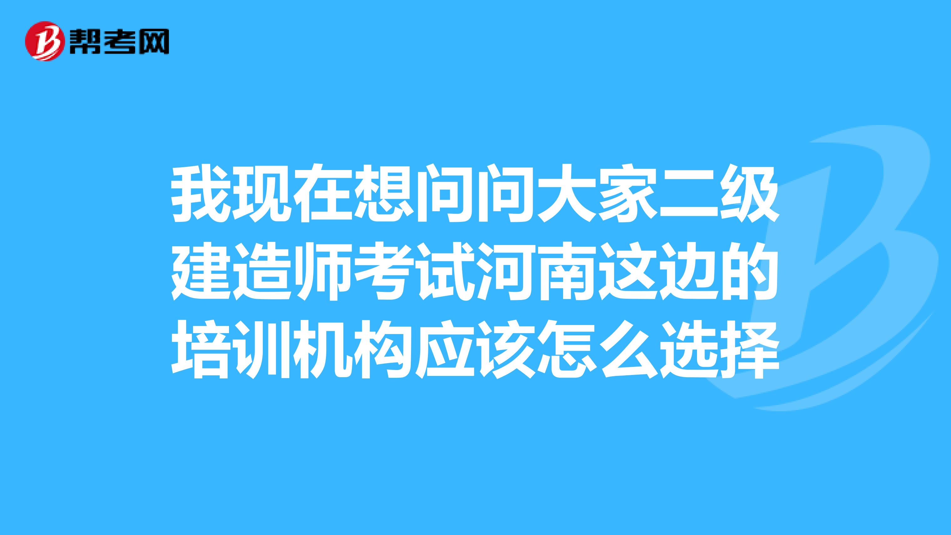 我现在想问问大家二级建造师考试河南这边的培训机构应该怎么选择