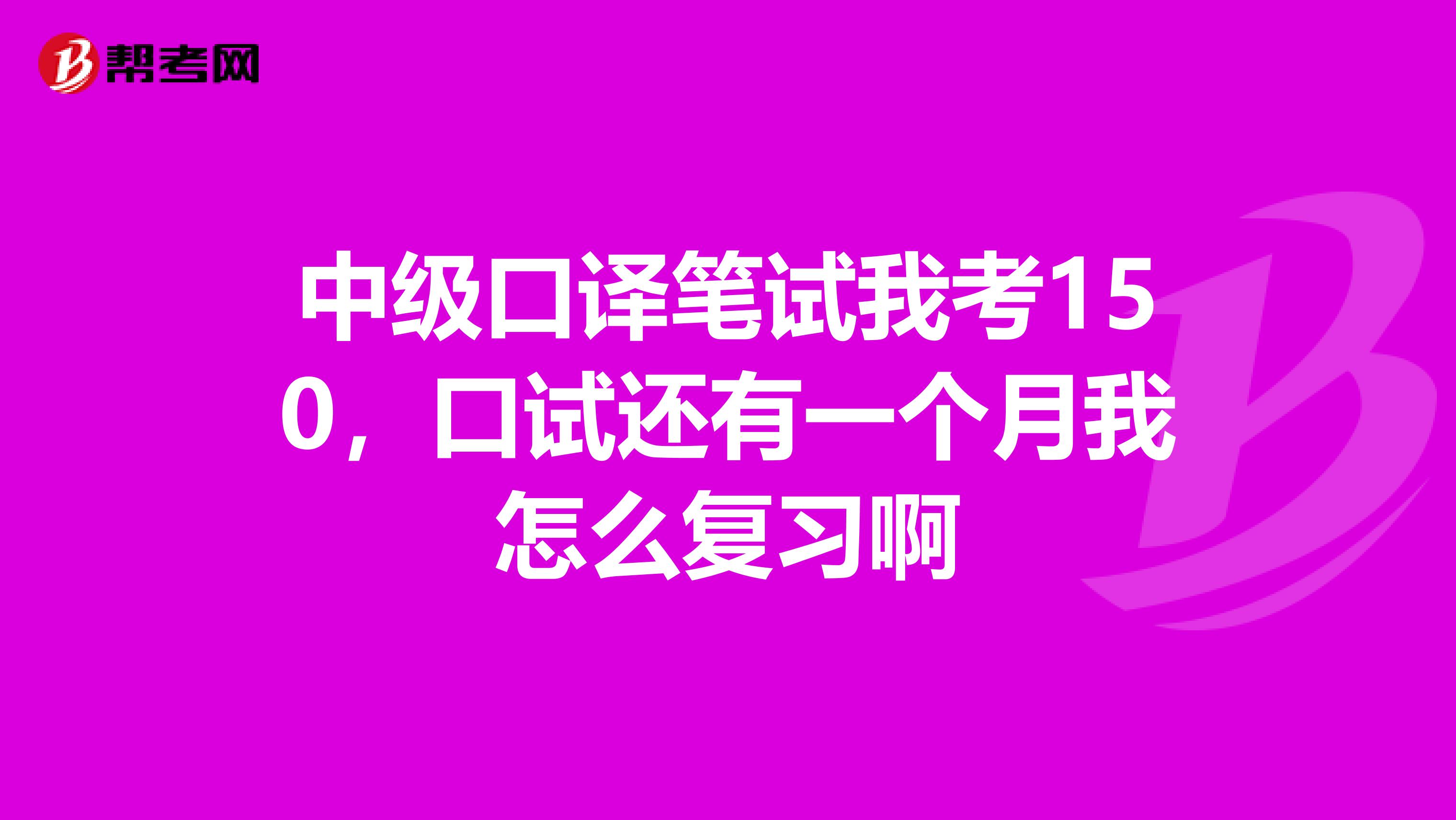 中级口译笔试我考150,口试还有一个月我怎么复习啊