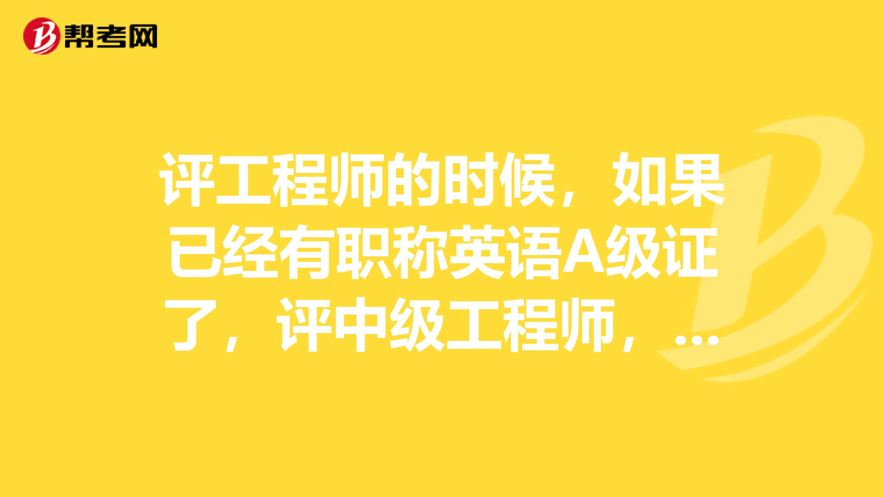 评工程师的时候,如果已经有职称英语A级证了,评中级工程师,还需要考B级证么?用了之后还评高级工程师的时候还能用么?