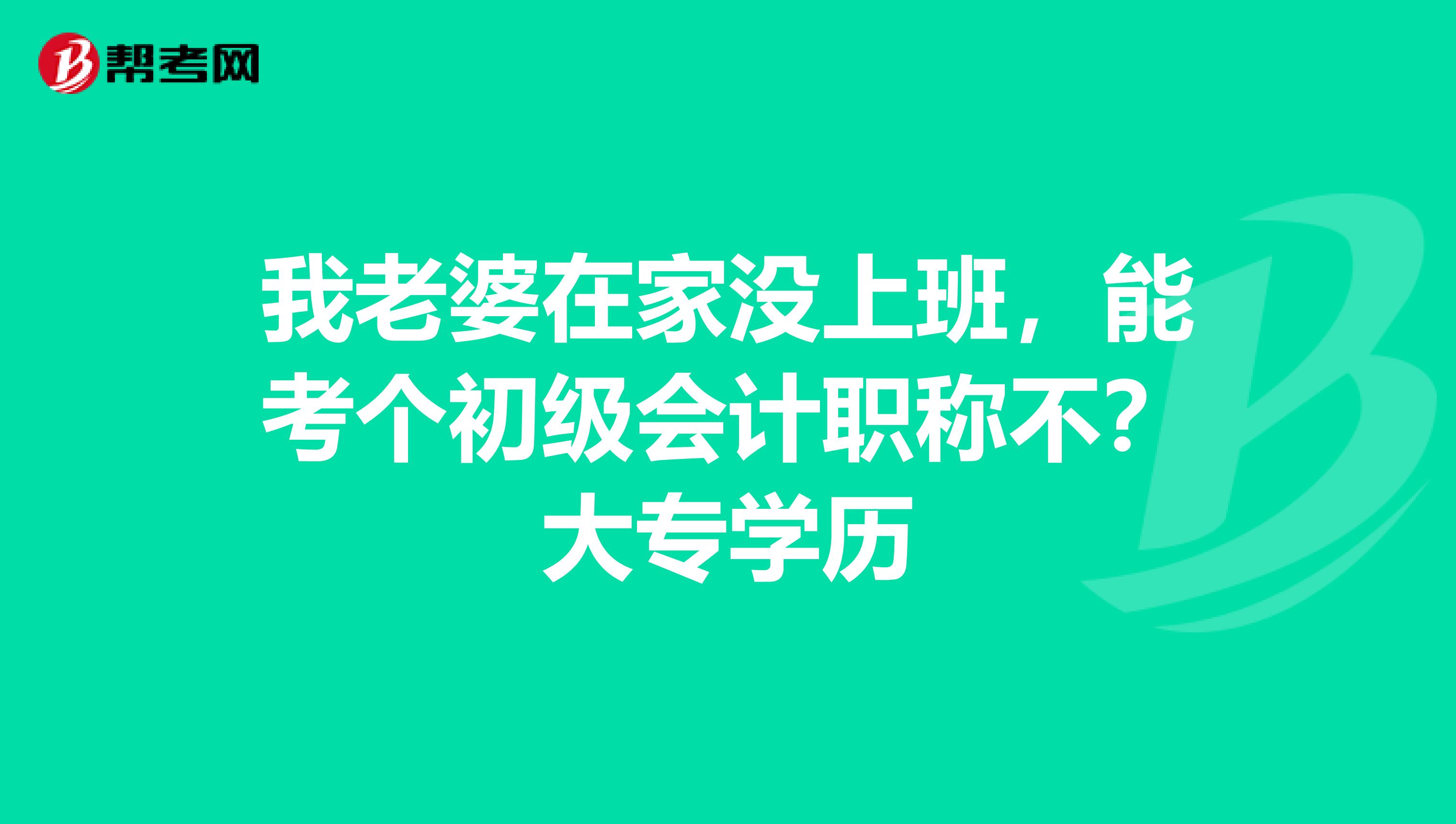 我老婆在家没上班，能考个初级会计职称不？大专学历