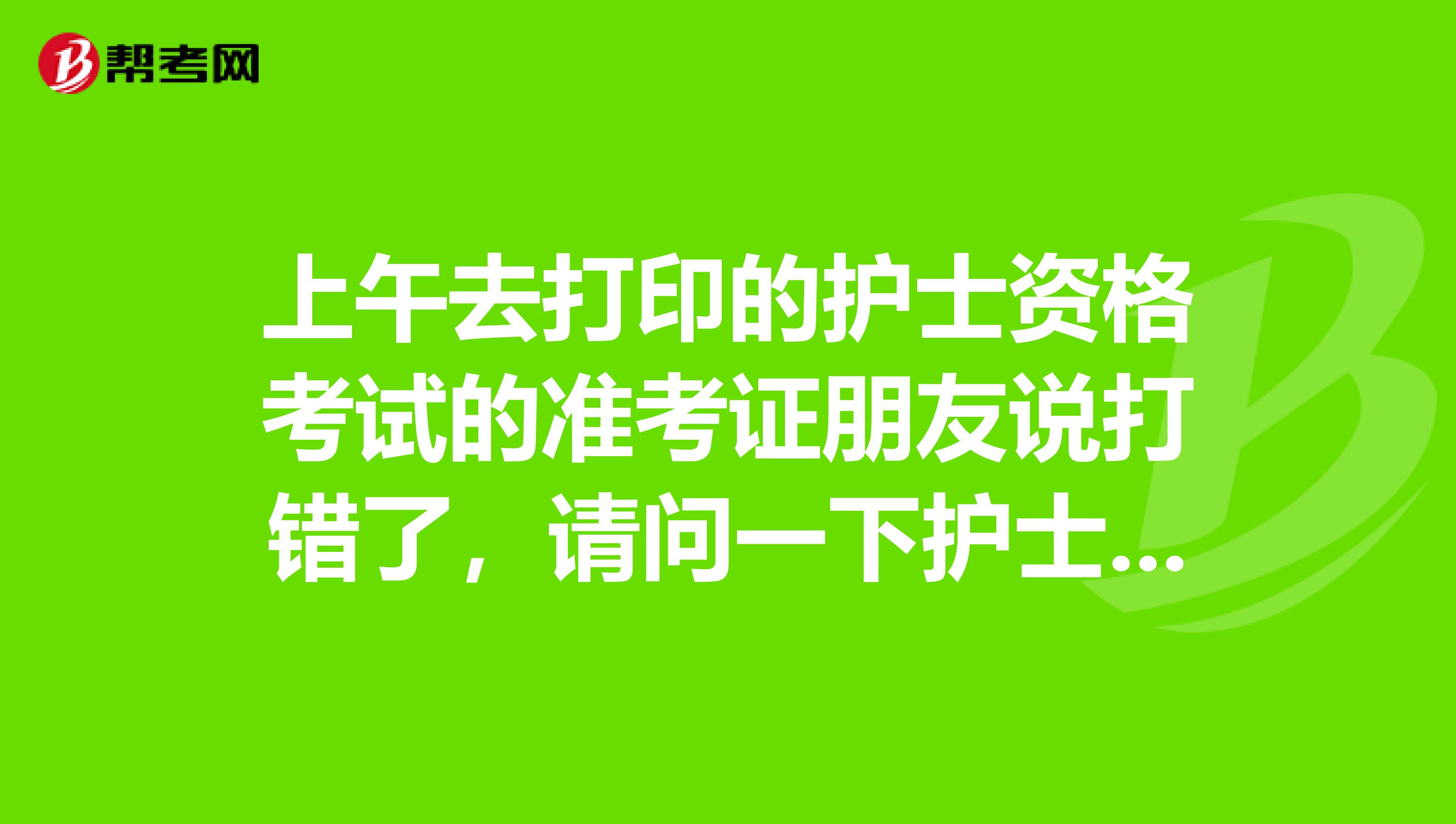 上午去打印的护士资格考试的准考证朋友说打错了，请问一下护士资格证准考证的打印尺寸