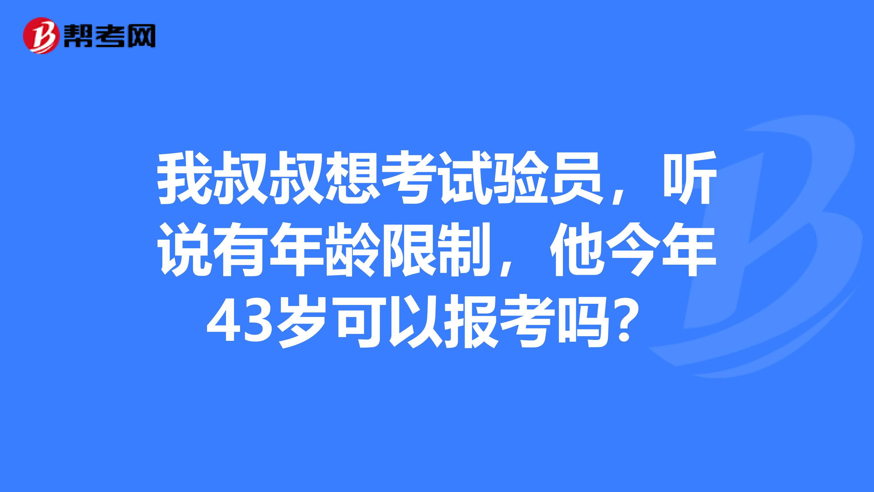 我叔叔想考试验员，听说有年龄限制，他今年43岁可以报考吗？