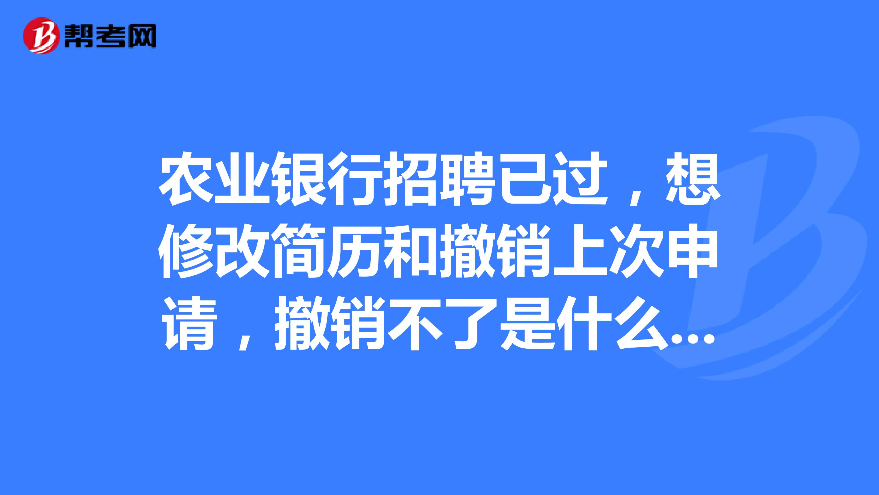 农业银行招聘已过,想修改简历和撤销上次申请,撤销不了是什么问题?