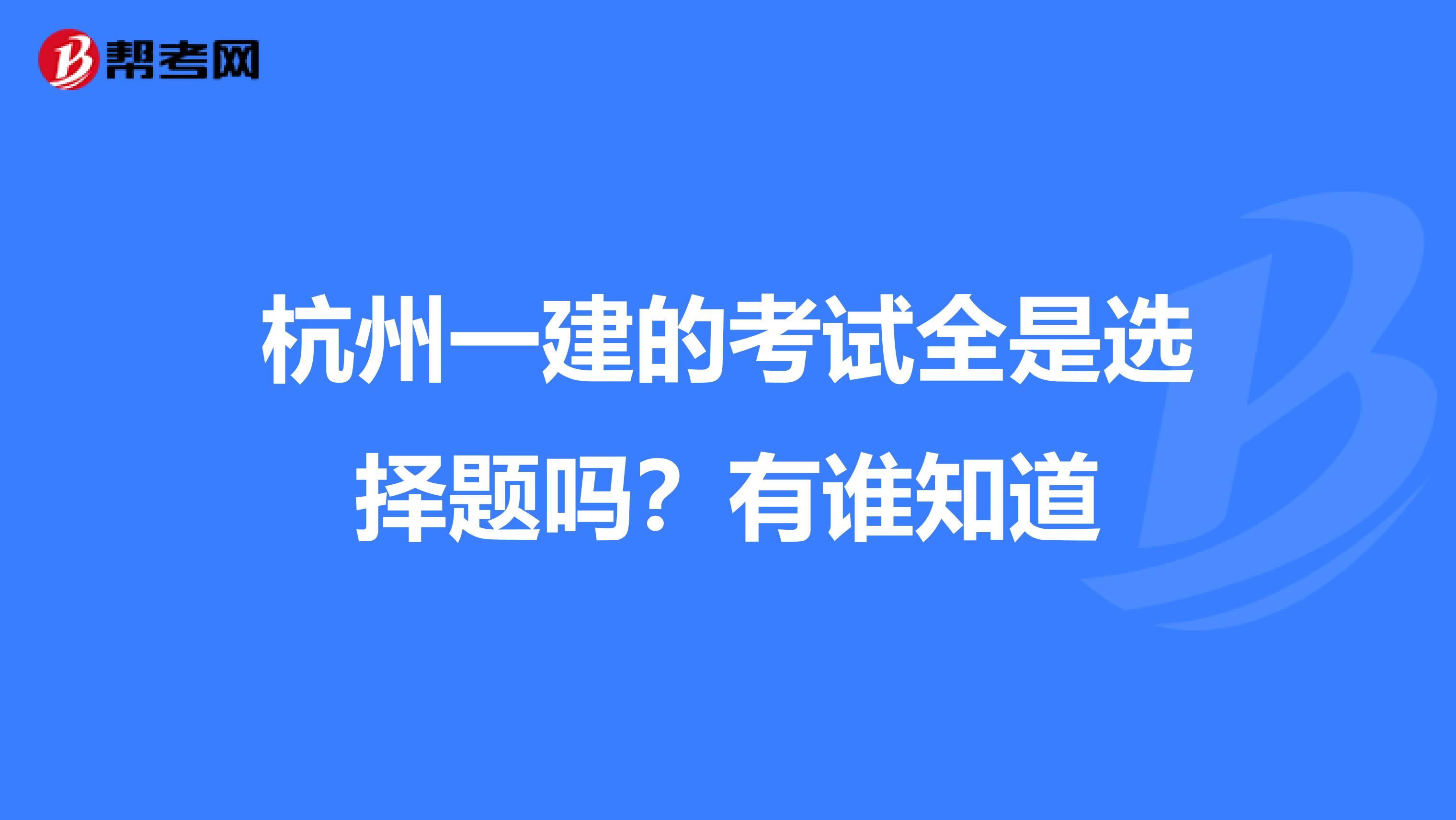 杭州一建的考试全是选择题吗?有谁知道