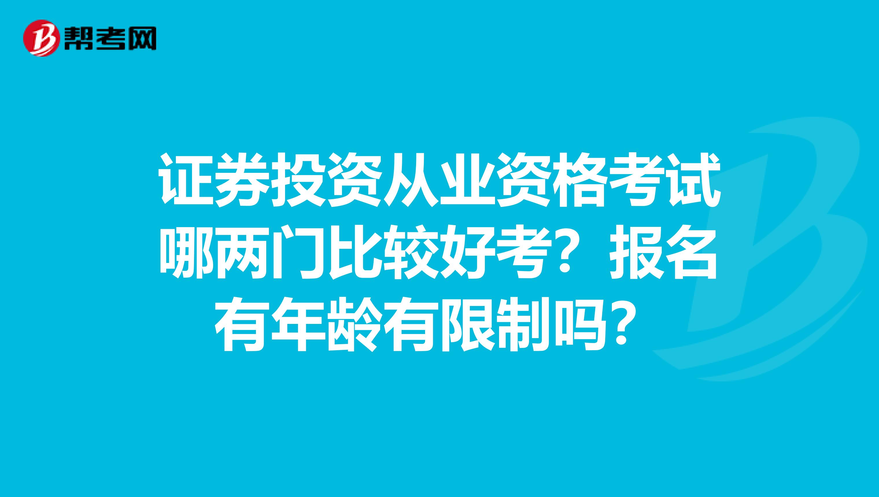 证券投资从业资格考试哪两门比较好考?报名有年龄有限制吗?